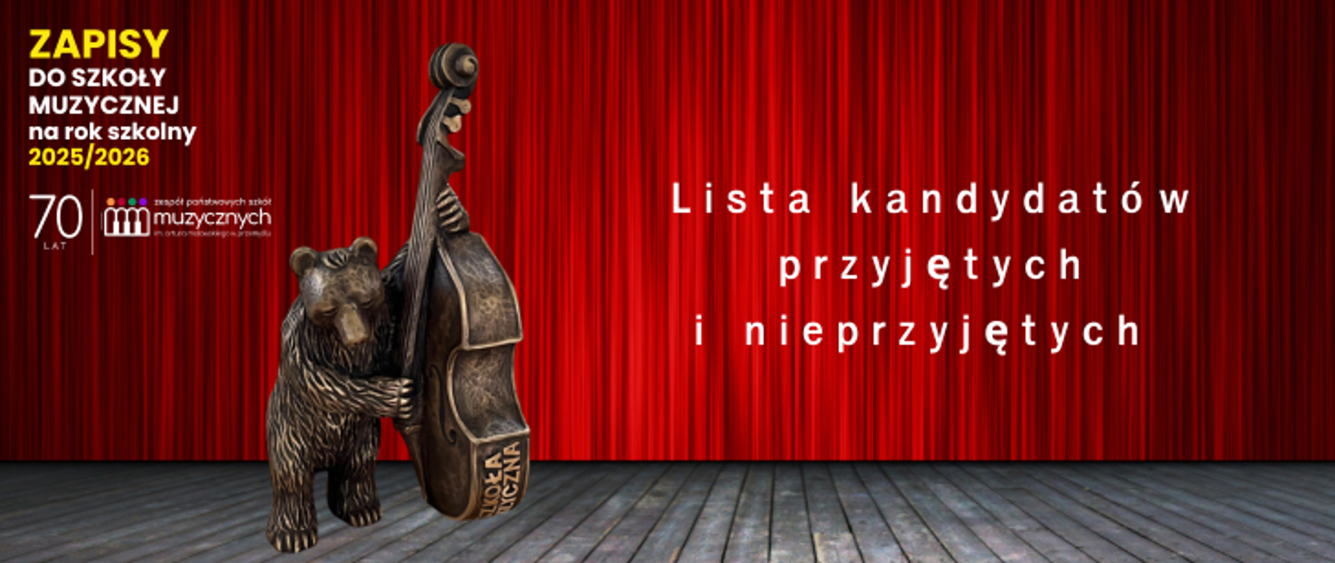 Na plakacie widzimy ogłoszenie dotyczące rekrutacji do szkoły muzycznej na rok szkolny 2025/2026. W lewym górnym rogu znajduje się wyróżniony żółtym kolorem napis: "ZAPISY DO SZKOŁY MUZYCZNEJ na rok szkolny 2025/2026". Poniżej widnieje logo szkoły.
Centralna część plakatu zawiera tekst w białym kolorze:
"Lista kandydatów przyjętych i nieprzyjętych" – który informuje, że udostępniono wyniki rekrutacji.
Na pierwszym planie, po lewej stronie, znajduje się ciekawy element graficzny – rzeźba przedstawiająca niedźwiedzia grającego na kontrabasie.
Tło plakatu stanowi scena teatralna lub koncertowa – czerwone, klasyczne, marszczone kurtyny oraz drewniana podłoga, co nadaje całości artystyczny i formalny charakter, kojarzący się z występami muzycznymi. Całość utrzymana jest w eleganckiej, spójnej estetyce związanej z tematyką muzyki i sztuki.