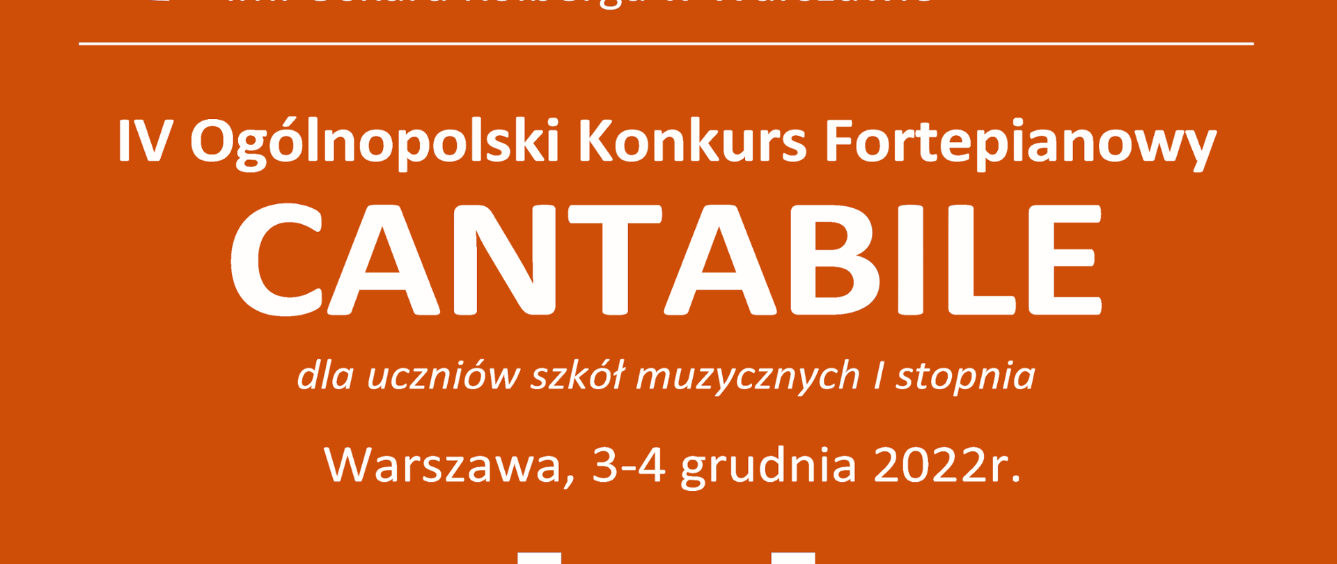 Plakat IV Ogólnopolskiego Konkursu Fortepianowego CANTABILE. Tło plakatu w kolorze pomarańczowym. W nagłówku, po lewej stronie logo szkoły - fragment klawiatury fortepianu w kolorach białym i czarnym. W centralnej części czarny klawisz w kształcie cyfry jeden. Z prawej strony znajduje się pełna nazwa szkoły napisana białymi literami. Poniżej znajduje się napis IV Ogólnopolski Konkurs Fortepianowy CANTABILE przedstawiony białymi literami oraz data wydarzenia 3-4 grudnia 2022r. W centralnej części plakatu znajduje się duża grafika nawiązująca do klawiatury fortepianu. Klawisze są w kolorze białym. W stopce znajduje się adres internetowy szkoły, www.kolberg.edu.pl, napisany białymi literami. 