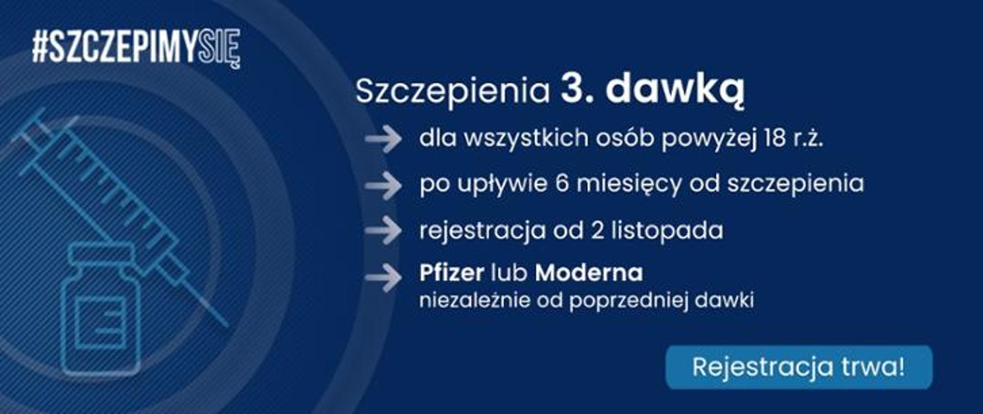 Obraz przedstawia (po lewej stronie) graficzny zarys strzykawki wraz z fiolką, nad którymi znajduje się napis #SzczepimySię. Po prawej stronie widnieje napis Szczepienia 3. dawką dla wszystkich osób powyżej 18 r. ż., po upływie 6 miesięcy od szczepienia, rejestracja od 2 listopada, Pfizer lub Moderna niezależnie od poprzedniej dawki. Poniżej znajduje się napis Rejestracja trwa!