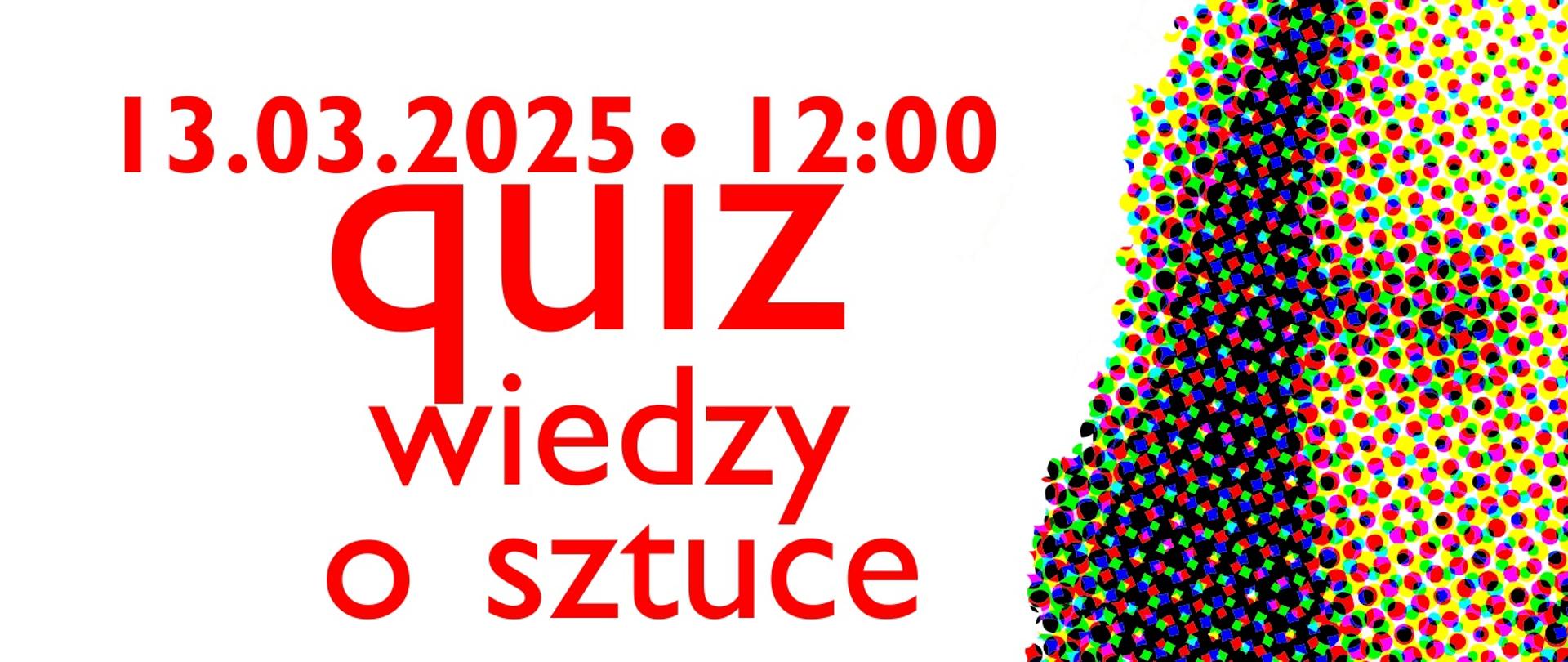 Plakat z datą 13.03.2025 o godzinie 12:00, zapowiadający "quiz wiedzy o sztuce". Na plakacie widnieje napis "quiz wiedzy o sztuce" w kolorze czerwonym, a także data i godzina wydarzenia. W prawym górnym rogu znajduje się mały, kolorowy wzór.