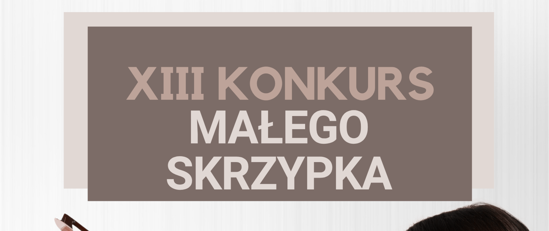Plakat, na białym tle. Na górze strony zaproszenie na XIII Konkurs Małego skrzypka. Poniżej postać dziewczynki w białej koszuli, stojącej bokiem i grającej smyczkiem na brązowych skrzypcach. Na dole data konkursu, 15 stycznia 2027 r.