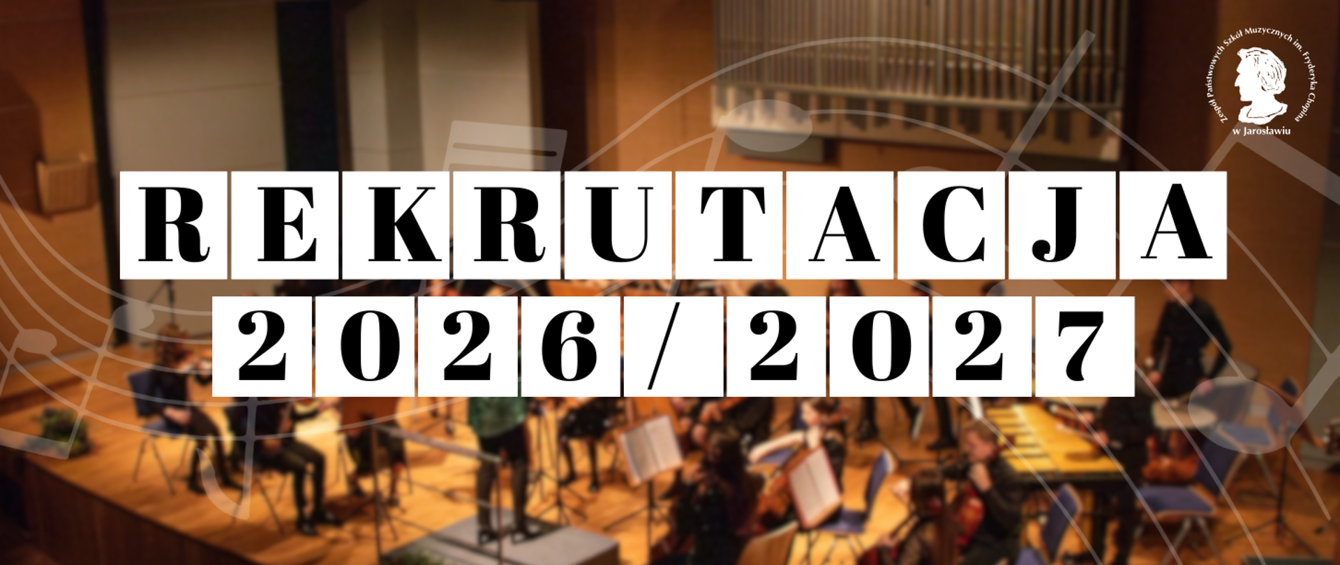 Poziomy baner promujący rekrutację do szkoły muzycznej.
Tło: Rozmyte zdjęcie przedstawiające orkiestrę symfoniczną na scenie sali koncertowej. Widoczni są muzycy grający na instrumentach smyczkowych oraz dyrygent. Całość utrzymana w ciepłej, bursztynowej kolorystyce.
Grafika: Na zdjęcie nałożony jest biały, półprzezroczysty motyw pięciolinii z nutami, który faluje przez całą szerokość baneru. W prawym górnym rogu znajduje się okrągłe białe logo z profilem Fryderyka Chopina i napisem: „Zespół Państwowych Szkół Muzycznych im. F. Chopina w Jarosławiu”.
Tekst: W centrum umieszczono duży, czytelny napis w dwóch rzędach. Litery są czarne, każda wpisana w oddzielny biały kwadrat:
Górny rząd: REKRUTACJA
Dolny rząd: 2026 / 2027