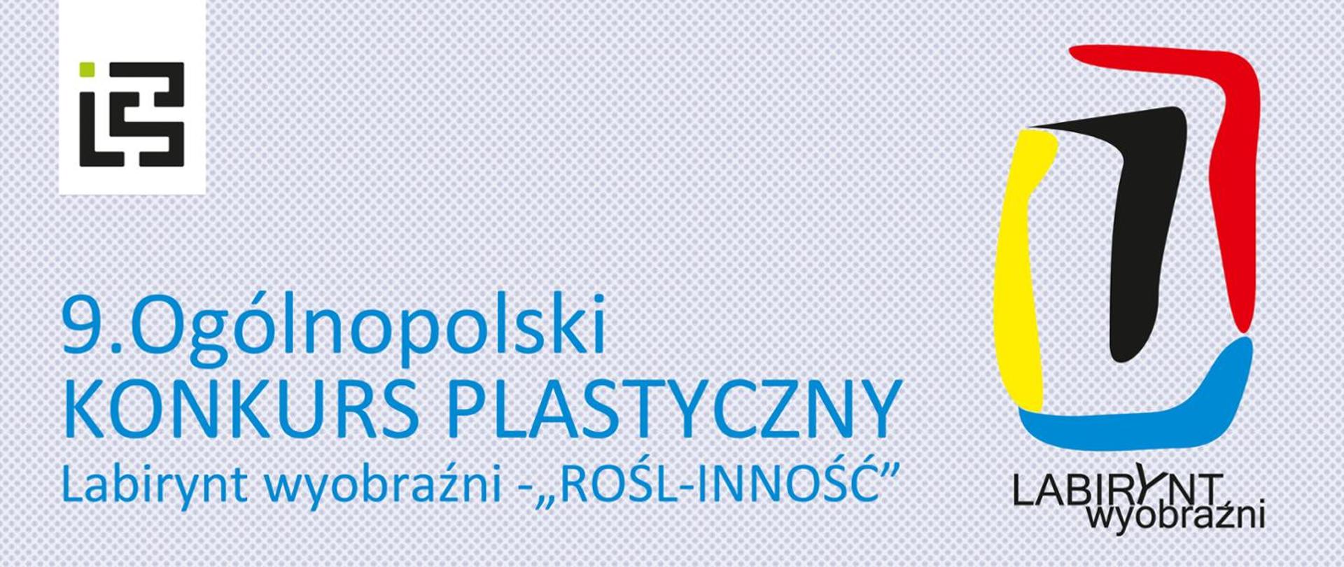 Grafika przedstawia baner/plakat promujący 9. Ogólnopolski Konkurs Plastyczny „Labirynt wyobraźni”.
Widoczne elementy
Po lewej stronie znajduje się logo szkoły lub organizatora w kolorach czarnym i zielonym.
Centralną część zajmuje napis:
9. Ogólnopolski KONKURS PLASTYCZNY
Labirynt wyobraźni – „ROŚL-INNOŚĆ”
Po prawej stronie widoczne jest kolorowe logo „Labirynt wyobraźni”, złożone z abstrakcyjnych, pędzlowych kształtów:
czerwonego,
żółtego,
czarnego,
niebieskiego.