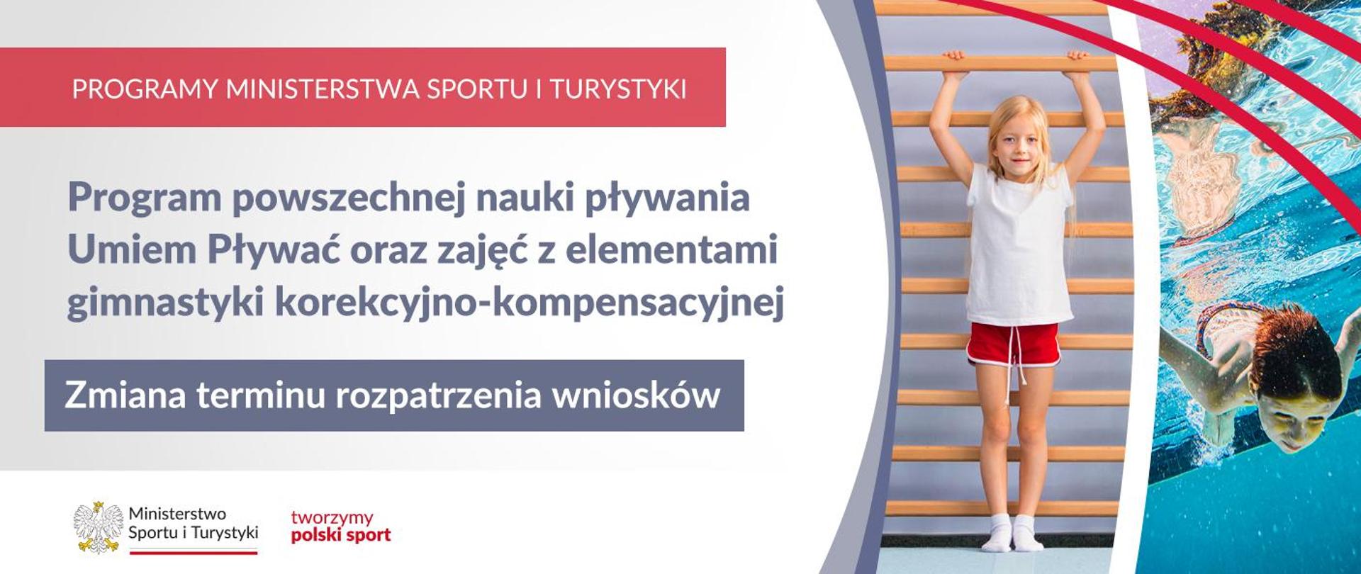 Grafika. Z lewej strony napisy. Na czerwonym pasku: PROGRAMY MINISTERSTWA SPORTU I TURYSTYKI. Na jasnym tle: Program powszechnej nauki pływania Umiem Pływać oraz zajęć z elementami gimnastyki korekcyjno-kompensacyjnej. Na szarym pasku napis: Zmiana terminu rozpatrzenia wniosków. Na białym pasku na dole logotypy: MSiT oraz "tworzymy polski sport". Z prawej strony dwa zdjęcia: dziewczynka w białej koszulce i czerwonych spodenkach przy drabince gimnastycznej i płynący pod wodą chłopiec.