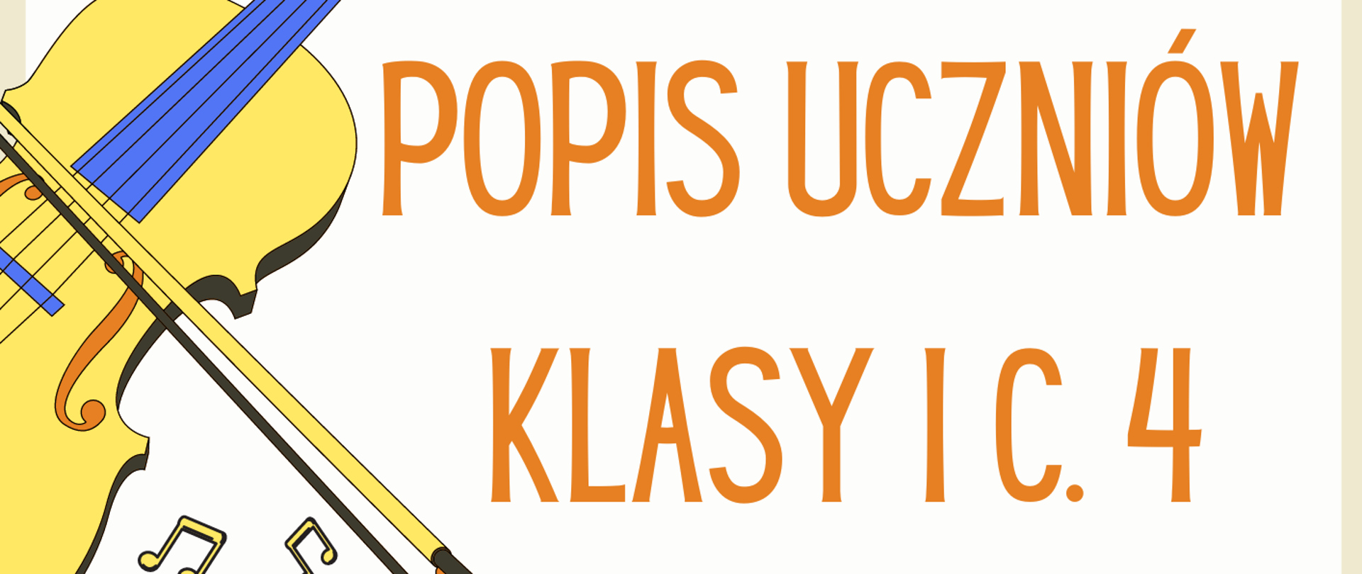 Plakat zapraszający na Popis Uczniów klasy I c.4 PSM I stopnia, w górnej części czerwona nutka logo szkoły oraz pełna nazwa szkoły, poniżej nazwa koncertu oraz z lewej strony grafika kolorowa przedstawiająca skrzypce, poniżej data, godzina i miejsce popisu oraz kolorowa grafika fortepianu. Tło plakatu jest w kolorystyce białej. 