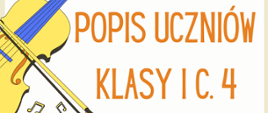 Plakat zapraszający na Popis Uczniów klasy I c.4 PSM I stopnia, w górnej części czerwona nutka logo szkoły oraz pełna nazwa szkoły, poniżej nazwa koncertu oraz z lewej strony grafika kolorowa przedstawiająca skrzypce, poniżej data, godzina i miejsce popisu oraz kolorowa grafika fortepianu. Tło plakatu jest w kolorystyce białej. 