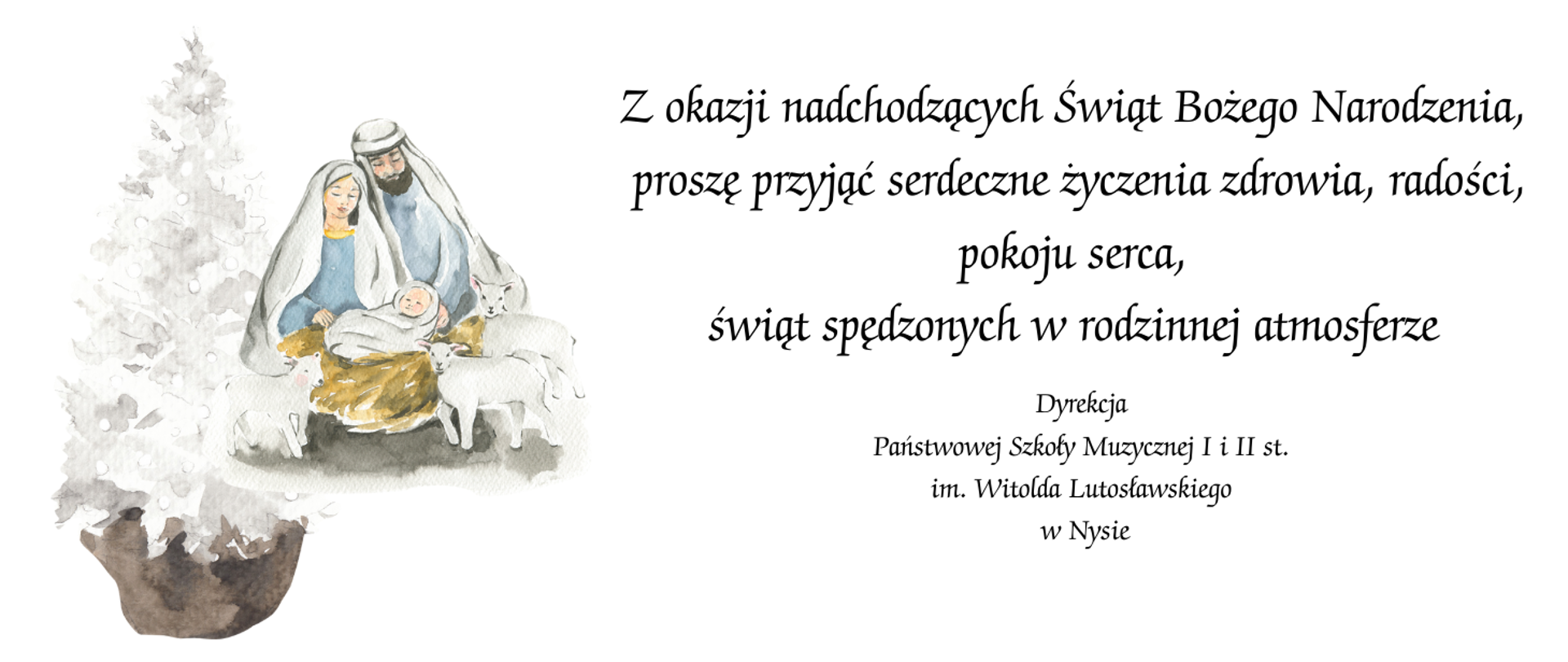 Jasne prawie białe tło całość w formie akwareli ośnieżona biała choinka w ciemnej donicy pośrodku jasnoniebieskich szatach Maryja i Józef oraz narodzony Jezus. Obok dwie biało-szare owieczki kropka od góry napis czarnymi literami Z okazji nadchodzących świąt Bożego Narodzenia proszę przyjąć serdeczne życzenia zdrowia a radości pokoju serca świąt spędzonych w rodzinnej atmosferze dyrekcja Państwowej Szkoły muzycznej pierwszego i drugiego stopnia im Witolda Lutosławskiego w Nysie
