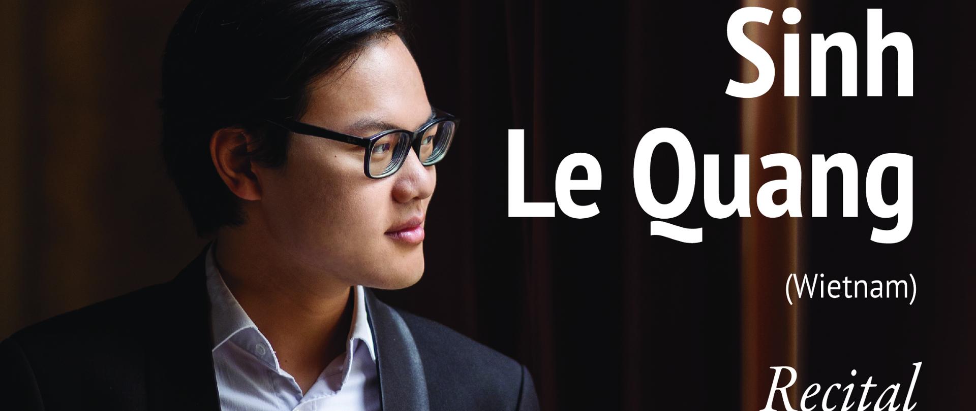 Plakat. Zdjęcie pianisty. Od góry napis: Sinh Le Quang (Wietnam) Recital fortepianowy 17 IX 2025 (środa) godz. 18:00 W programie: F. Chopin. KRZESZOWICE Aula Państwowej Szkoły Muzycznej I st. im. Z. Noskowskiego ul. Ogrodowa 7, 32-065 Krzeszowice. Wstęp wolny. XVII MIĘDZYNARODOWY FESTIWAL PIANISTYCZNY KRÓLEWSKIEGO MIASTA KRAKOWA. www.festiwalpianistyczny.pl. Stowarzyszenie Artystyczne Piano Classic. Dyrektor Artystyczny: dr hab. Marian Sobula. WSPÓŁORGANIZATORZY: Gmina Krzeszowice i Państwowa Szkoła Muzyczna I st. w Krzeszowicach. MECENAT: Projekt zrealizowano przy wsparciu finansowym Województwa Małopolskiego. Projekt zrealizowano przy wsparciu finansowym Powiatu Krakowskiego. Projekt zrealizowano przy wsparciu finansowym Gminy Krzeszowice.