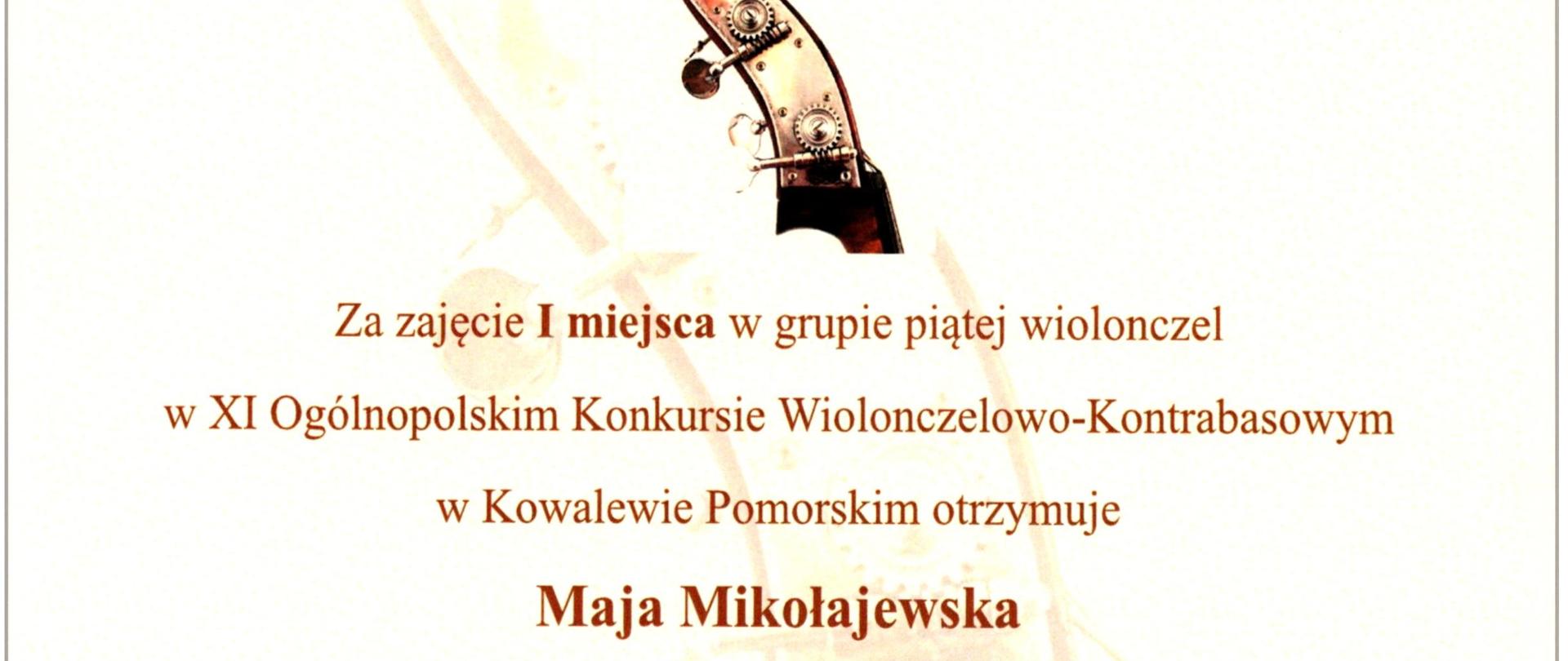 Zdjęcie przedstawiające dyplom za zajęcie I miejsca w grupie piątej wiolonczel przez Maję Mikołajewską, w XI Ogólnopolskim Konkursie Wiolonczelowo-Kontrabasowym w Kowalewie Pomorskim zorganizowanym 30 kwietnia 2025 roku przez Stowarzyszenie Miłośników Kultury i Publiczną Szkołę Muzyczną I Stopnia w Kowalewie Pomorskim. Podpisany Dyrektor Szkoły - Krzysztof Sypek.