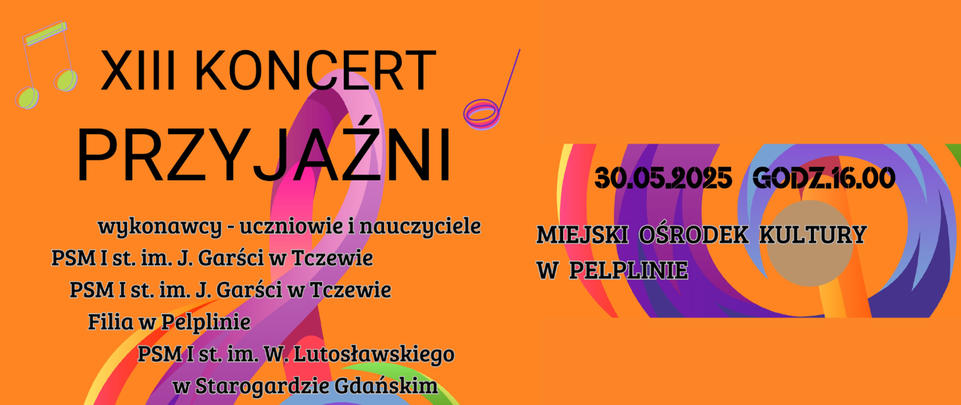 Na pomarańczowym tle w centralnej części grafiki fragmentów dużego, kolorowego klucza wiolinowego. Z lewej strony grafiki kolorowych nut. Treść ogłoszenia: XIII Koncert Przyjaźni. Wykonawcy uczniowie i nauczyciele PSM I st. im. Janiny Garści w Tczewie, PSM I st. im. Janiny Garści w Tczewie Filia w Pelplinie, PSM I st. im. Witolda Lutosławskiego w Starogardzie Gdańskim. 30.05.2025 godz. 16:00, Miejski Ośrodek Kultury w Pelplinie.