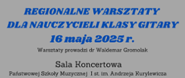 Plakat - na szarym tle niebieskimi literami napis REGIONALNE WARSZTATY DLA NAUCZYCIELI KLASY GITARY, 16 maja 2025r. Czarnymi literami napis, Warsztaty prowadzi dr Waldemar Gromolak.
Sala Koncertowa Państwowej Szkoły Muzycznej I st. im. Andrzeja Kurylewicza 