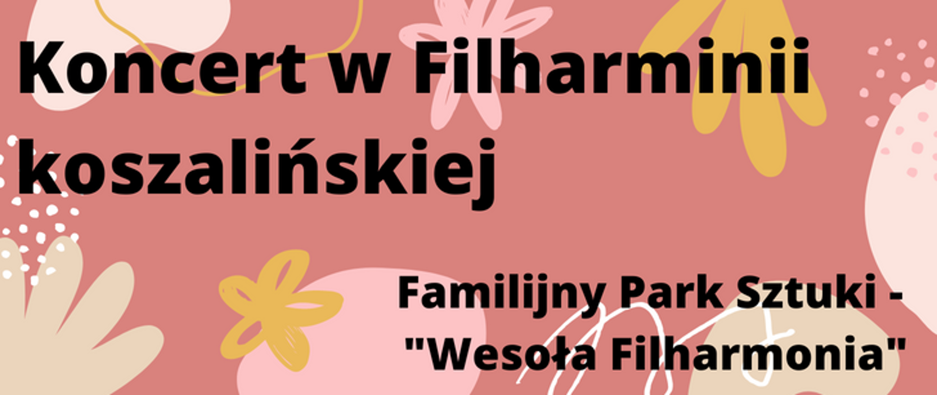 Grafika w tonacji żółto-łososiowej, na obrzeżach motywy roślinne - proste figury jednokolorowe, od górnego lewego rogu napis w dwóch wierszach Koncert w Filharmonii koszalińskiej, w prawym dolnym rogu mniejszy napis Familijny Park Sztuki - po myślniku w drugim wierszu "Wesoła Filharmonia"