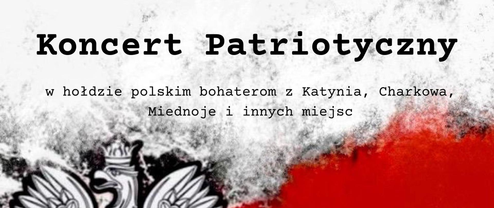 Plakat zapraszający na Koncert Patriotyczny w hołdzie polskim bohaterom z Katynia, Charkowa, Miednoje i innych miejsc. Plakat w kolorystyce barw Polski - biało czerwony, w górnej części nazwa szkoły, poniżej Koncert Patriotyczny, z lewej strony godło Polski - Orzeł, z prawej strony data i godzina wydarzenia w dolnej części plakatu wykonawcy koncertu. 