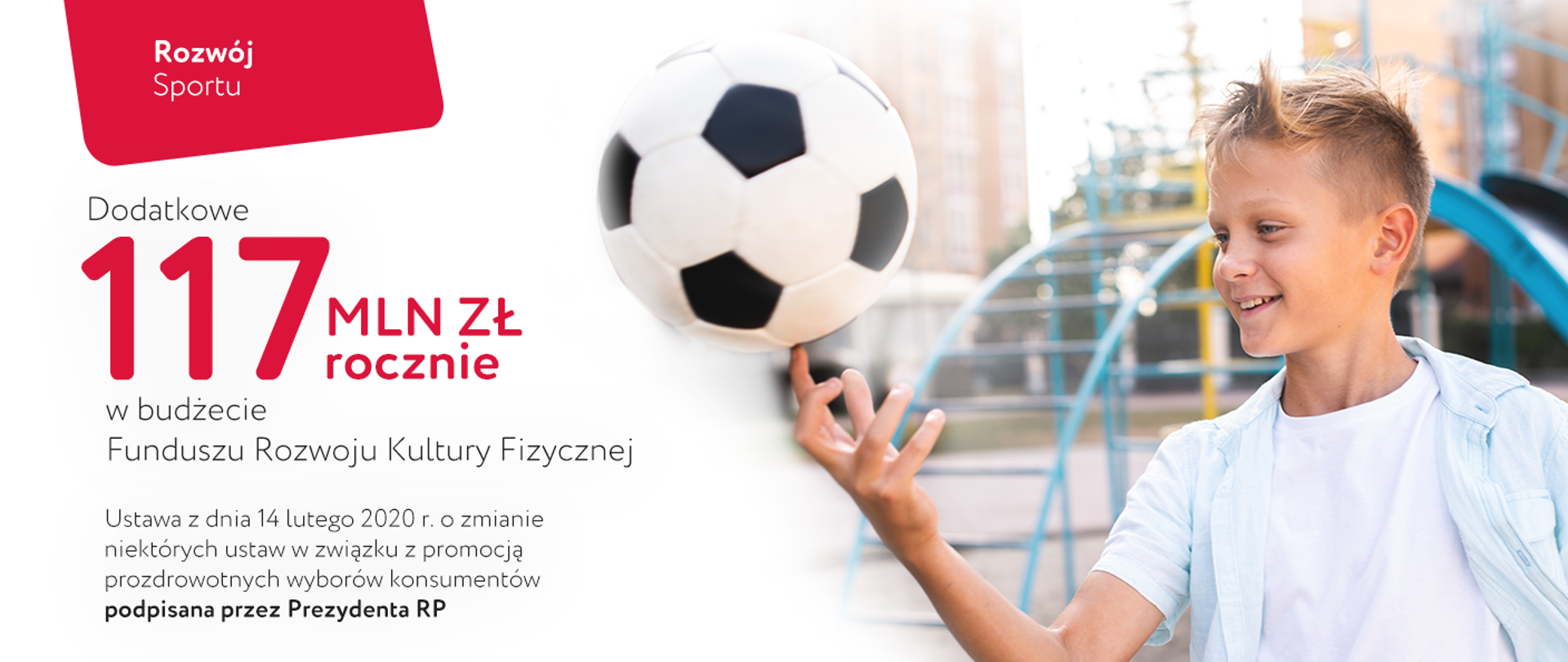 Grafika: Chłopiec z piłką. Napis na grafice: "Rozwój sportu. Dodatkowe 117 mln zł rocznie w budżecie Funduszu Rozwoju Kultury Fizycznej. Ustawa z dnia 14 lutego 2020 r. o zmianie niektórych ustaw w związku z promocją prozdrowotnych wyborów konsumentów z podpisem Prezydenta RP"