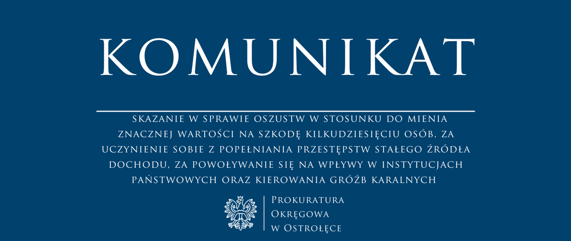 Biały napis Komunikat SKAZANIE W SPRAWIE OSZUSTW W STOSUNKU DO MIENIA ZNACZNEJ WARTOŚCI NA SZKODĘ KILKUDZIESIĘCIU OSÓB, ZA UCZYNIENIE SOBIE Z POPEŁNIANIA PRZESTĘPSTW STAŁEGO ŹRÓDŁA DOCHODU, ZA POWOŁYWANIE SIĘ NA WPŁYWY W INSTYTUCJACH PAŃSTWOWYCH ORAZ KIEROWANIA GRÓŹB KARALNYCH na niebieskim tle