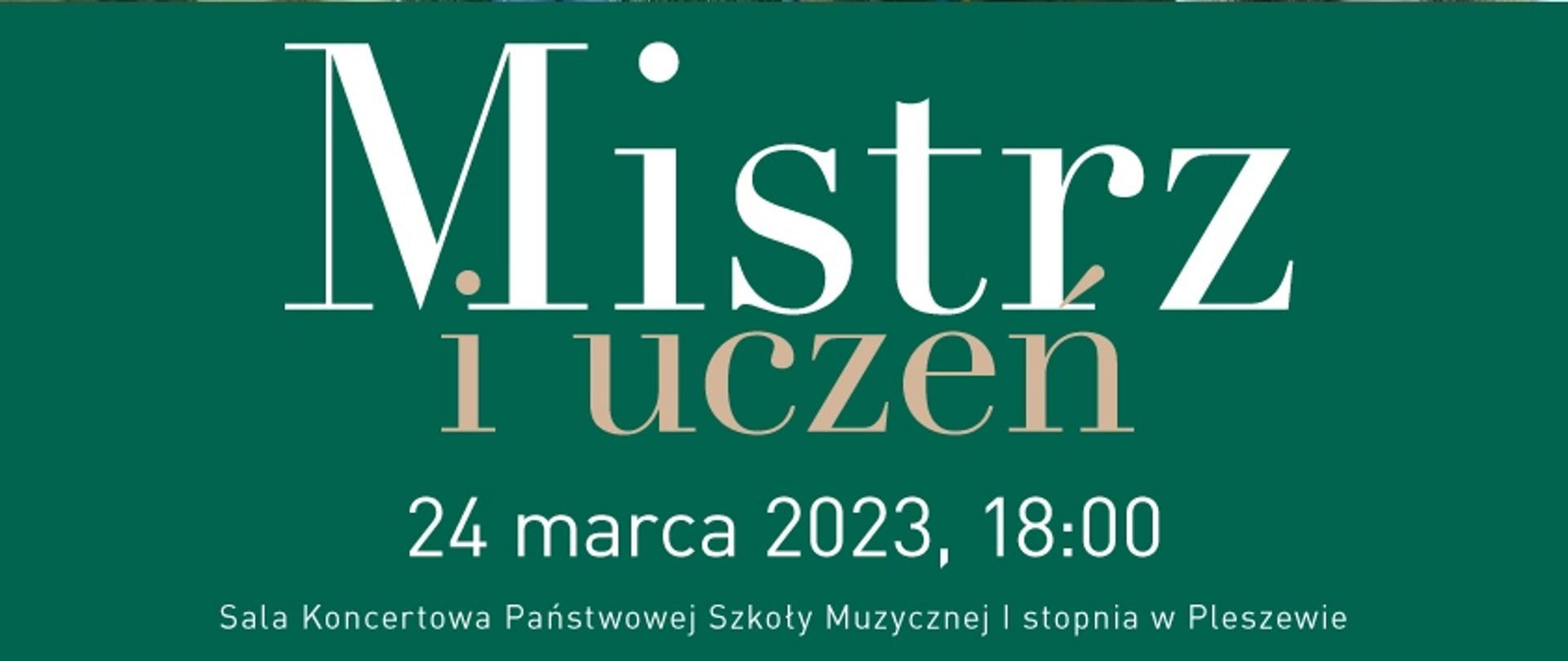 Zielone tło. Na nim napis "Mistrz i uczeń 24 marca 2023, 18:00 Sala Koncertowa Państwowej Szkoły Muzycznej I stopnia w Pleszewie"