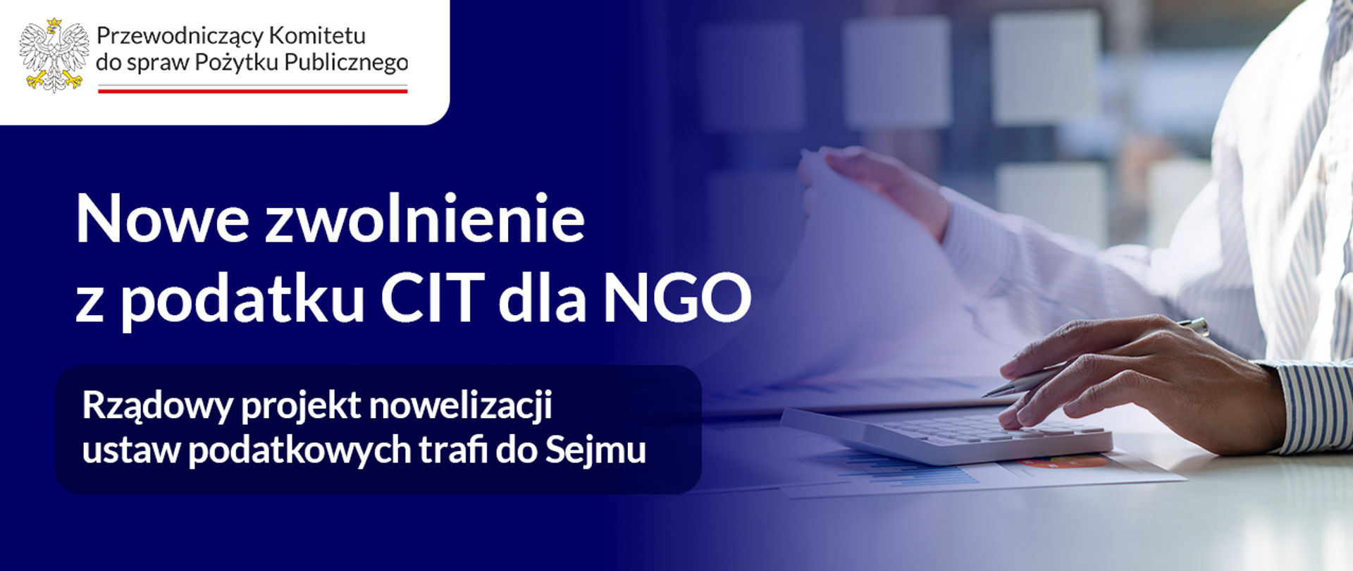 Grafika informacyjna. W lewym górnym rogu logo Przewodniczącego Komitetu do spraw Pożytku Publicznego. Po prawej zdjęcie ilustracyjne: osoba ubrana w koszulę dokonuje obliczeń na kalkulatorze, siedząc przy stole. Jedną ręką obsługuje kalkulator, w drugiej trzyma dokumenty. Na biurku widoczny jest także laptop. Po lewej widoczny tekst: Nowe zwolnienie z podatku CIT dla NGO. Rządowy projekt nowelizacji ustaw podatkowych trafi do Sejmu.