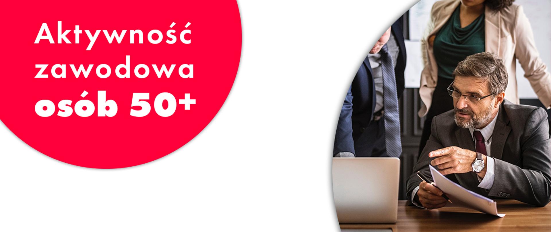 Grafika przedstawia: po lewej stronie fragment czerwonego koła, na nim napis "Aktywność zawodowa osób 50+", po prawej stronie zdjęcie dojrzałego mężczyzny, siwego, z siwym zarostem, ubranego w garnitur. W ręku trzyma dokumenty i pióro. Siedzi za biurkiem, wskazuje i patrzy na ekran laptopa.