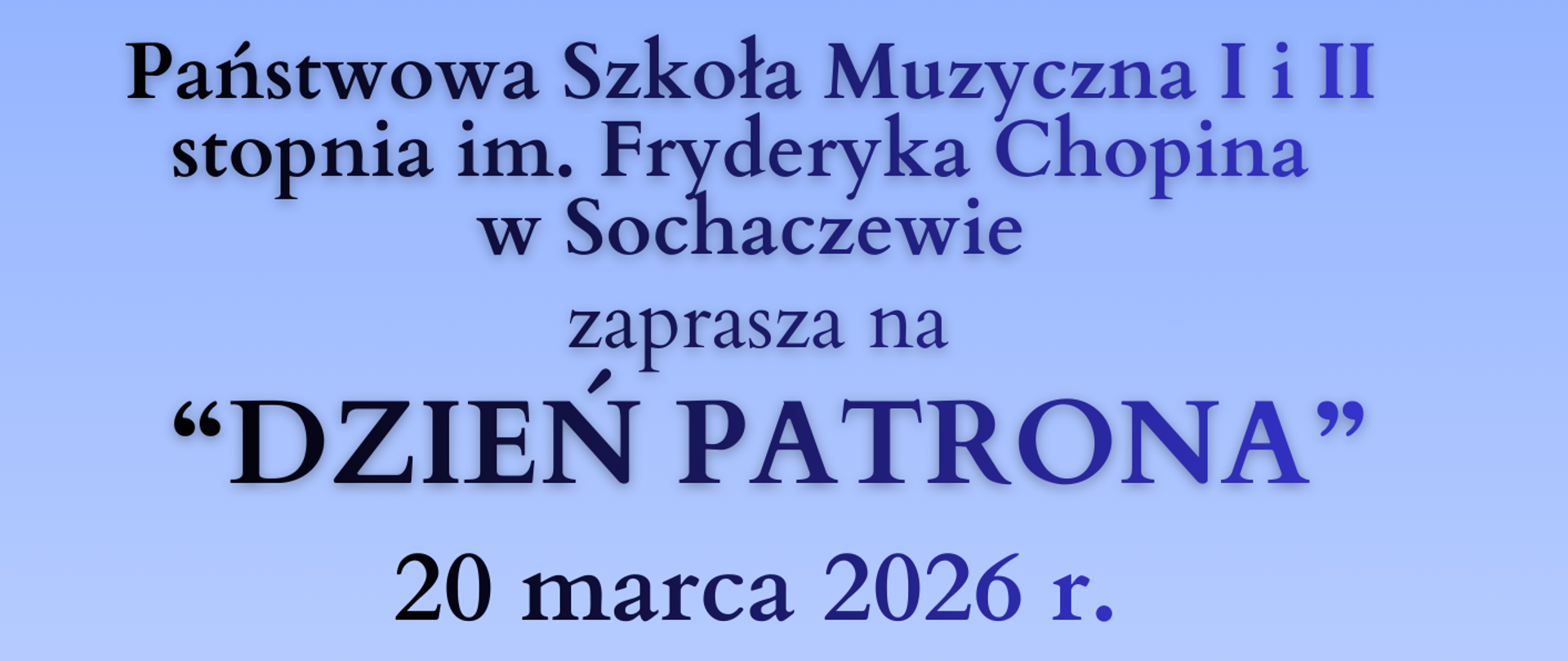 Na górze plakatu klawiatura fortepianu. Kolor tła na plakacie niebieski. W lewym dolnym rogu grafika przedstawiająca popiersie Fryderyka Chopina.
Na plakacie informacje: Państwowa Szkoła Muzyczna I i II stopnia im. Fryderyka Chopina
w Sochaczewie zaprasza na Dzień Patrona, 20 marca 2026 r. Sala Koncertowa.
Program wydarzenia:
godz. 16.00 - wernisaż wystawy obrazów Małgorzaty Heintze-Paszkowicz, prelekcja o życiu Fryderyka Chopina przedstawiona przez Andrzeja Fortunę
godz. 17:30 - Koncert duetów w wykonaniu uczniów Sekcji Instrumentów Klawiszowych
Salonik prasowy - XIX Międzynarodowy Konkurs Pianistyczny im. F. Chopina .
Na dole plakatu z lewej strony logo szkoły muzycznej w Sochaczewie oraz logotypy patronów medialnych: Radia Sochaczew, Radia Victoria i Radia Niepokalanów.