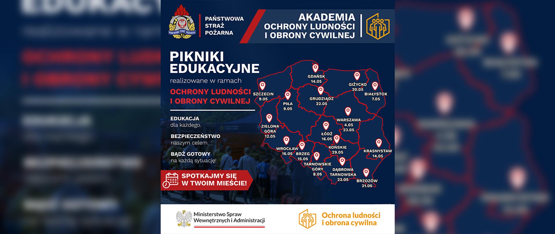 Plakat informacyjny Państwowej Straży Pożarnej i Akademii Ochrony Ludności i Obrony Cywilnej zapowiadający „Pikniki edukacyjne” realizowane w ramach ochrony ludności i obrony cywilnej. Na grafice widnieje mapa Polski z zaznaczonymi miastami i datami wydarzeń, m.in.: Warszawa (4 i 23 maja), Gdańsk (14 maja), Białystok (7 maja), Giżycko (20 maja), Grudziądz (22 maja), Łódź (16 maja), Wrocław (16 maja), Brzeg (15 maja), Tarnowskie Góry (8 maja), Dąbrowa Tarnowska (23 maja), Końskie (29 maja), Brzozów (21 maja), Krasnystaw (14 maja), Zielona Góra (12 maja), Szczecin (9 maja) i Piła (9 maja).
Po lewej stronie hasła: „Edukacja dla każdego”, „Bezpieczeństwo naszym celem”, „Bądź gotowy na każdą sytuację” oraz zachęta „Spotkajmy się w Twoim mieście!”. Na dole logotyp Ministerstwa Spraw Wewnętrznych i Administracji oraz znak programu „Ochrona ludności i obrona cywilna”.
