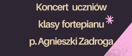 Na ciemnym tle napis: Koncert uczniów klasy fortepianu p. Agnieszki Zadroga 