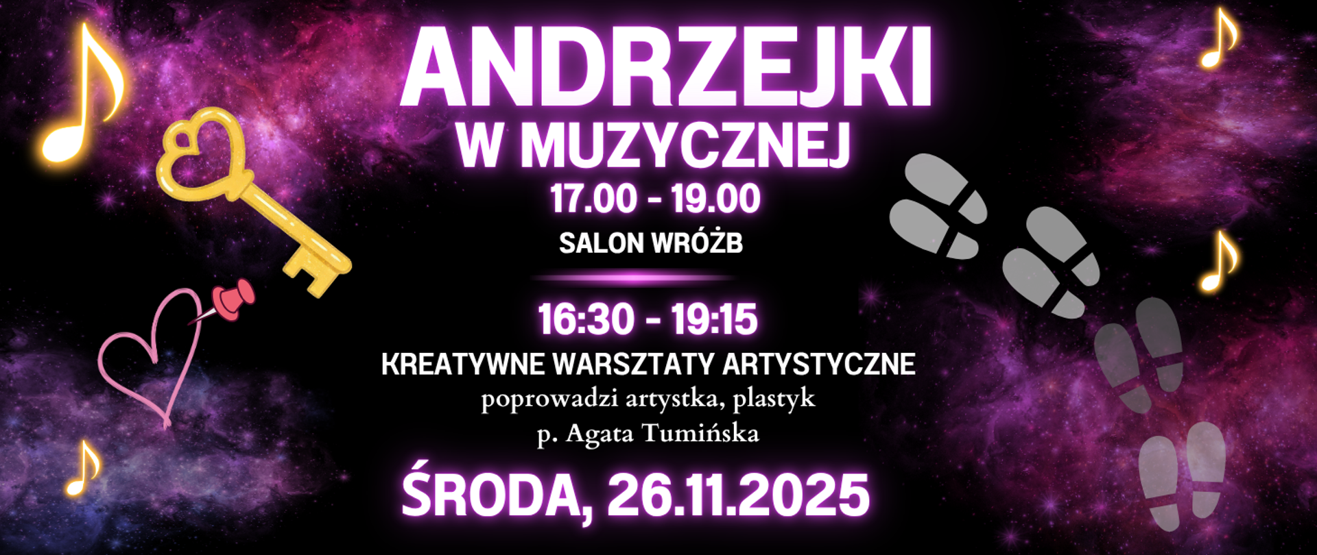 Grafika promująca wydarzenie „Andrzejki w Muzycznej” na tle fioletowo-różowej galaktyki z elementami dekoracyjnymi: złoty klucz, różowe serce, żółte nuty i szare ślady stóp. Tekst na środku informuje:
„ANDRZEJKI W MUZYCZNEJ
17:00 – 19:00 SALON WRÓŻB
16:30 – 19:15 KREATYWNE WARSZTATY ARTYSTYCZNE poprowadzi artystka, plastyk p. Agata Tumińska
ŚRODA, 26.11.2025”.