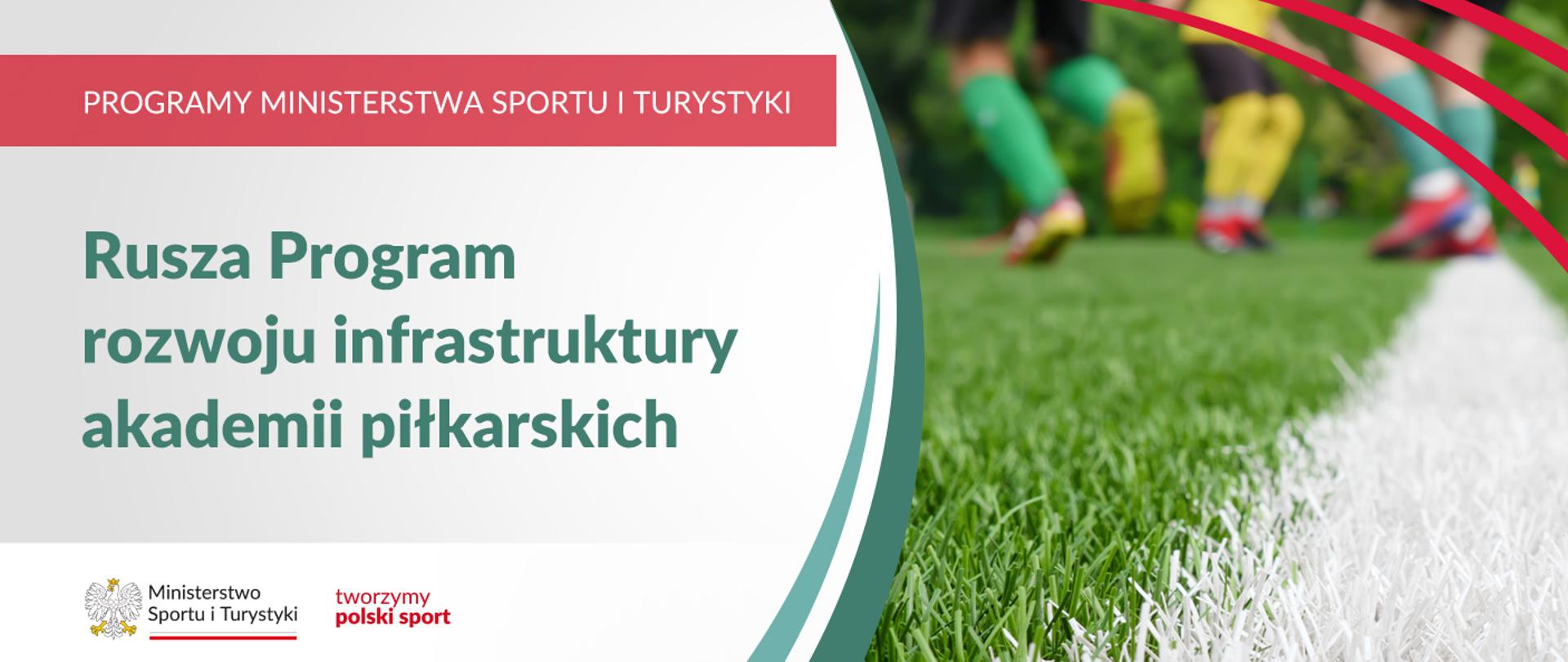 Na samej górze grafiki znajduje się biały napis na czerwonym tle "Programy Ministerstwa Sportu i Turystyki", a poniżej napis "Rusza Program rozwoju infrastruktury akademii piłkarskich". Na samym dole znajduje się logotyp Ministerstwa sportu i Turystyki oraz hasło tworzymy polski sport. Po prawej stornie znajdują się zdjęcie boiska piłkarskiego na którym ćwiczą zawodnicy. 