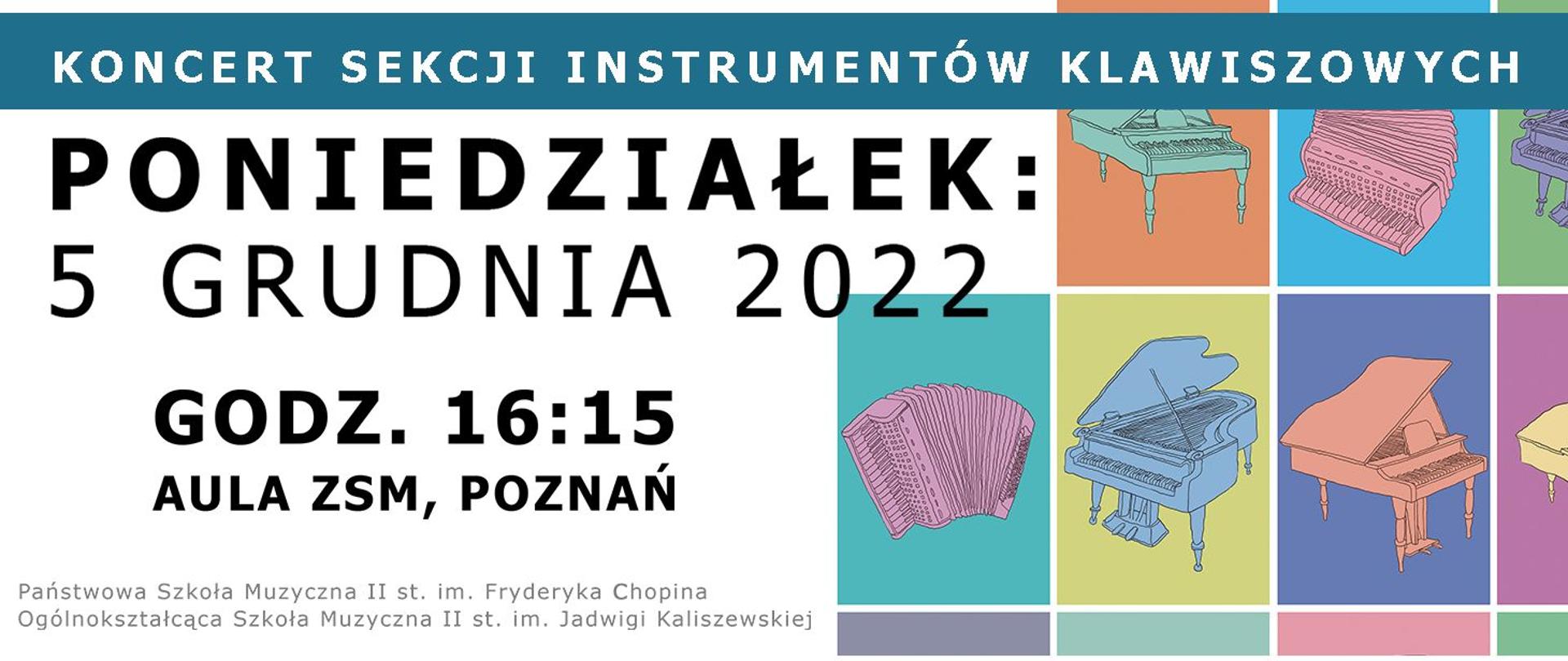 Grafika z kolorowymi rysunkami instrumentów klawiszowych. Od góry napis: KONCERT SEKCJI INSTRUMENTÓW KLAWISZOWYCH.
Poniedziałek 5 grudnia 2022, godz. 17:00, Aula ZSM, Poznań. Poniżej: Państwowa Szkoła Muzyczna II st. im. Fryderyka Chopina, Ogólnokształcąca Szkoła Muzyczna II st. im. Jadwigi Kaliszewskiej. 