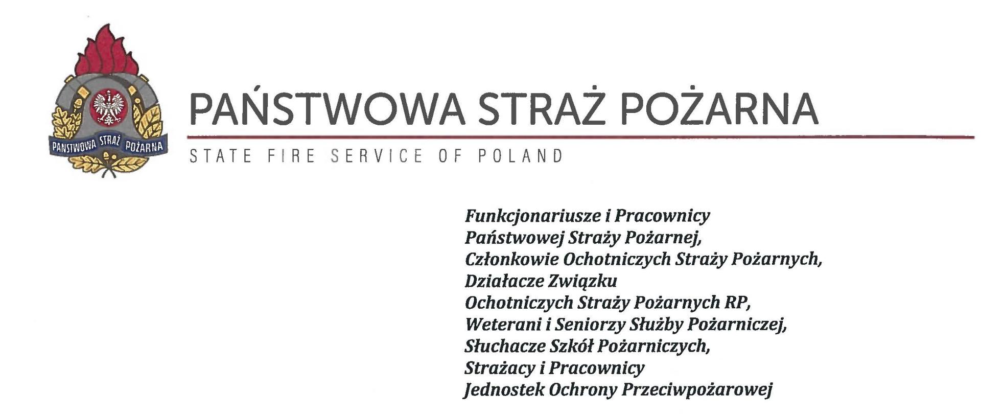 logo Państwowej Straży pozarnej obok napis Państwowa Straż Pożarna i State Fire Service of Poland
poniżej tekst:
Funkcjonariusze i Pracownicy Państwowej Straży Pożarnej,
Członkowie Ochotniczych Straży Pożarnych, Działacze Związku
Ochotniczych Straży Pożarnych RP, Weterani i Seniorzy Służby Pożarniczej, Słuchacze Szkól Pożarniczych,
Strażacy i Pracownicy
Jednostek Ochrony Przeciwpożarowej
Dzień Strażaka to dla nas zawsze wielkie święto. Tegoroczne obchody przypadają w roku jubileuszu 30-lecia powołania Państwowej Straży Pożarnej jako formacji mundurowej, gotowej do prowadzenia działań ratowniczych w czasie pożarów, klęsk żywiołowych oraz likwidacji miejscowych zagrożeń. To szczególna okazja, aby na ręce wszystkich Państwa zaangażowanych w ochronę przeciwpożarową, ratownictwo, ochronę ludności i obronę cywilną skierować serdeczne życzenia wytrwałości w tej niełatwej i jakże wymagającej służbie. Jednocześnie pragniemy podziękować za stalą gotowość do wszelkich wyzwań, jakie stawia przed nami życie.
Szczególnie intensywne były dla nas minione dwa lata. Liczba interwencji wzrosła o sto tysięcy i obecnie waha się w okolicach niemal sześciuset tysięcy rocznie. Podejmujemy głównie działania ratownicze i to w coraz szerszym zakresie. Wcześniej koronawirus, a w tym roku pomoc związana z agresją Rosji na Ukrainę pokazały, jak wszechstronną i uniwersalną służbą ratowniczą jesteśmy. Każdy kolejny roku przynosi nowe zadania, z którymi przychodzi nam się mierzyć. Mimo to stajemy na wysokości zadania i jesteśmy wszędzie tam, gdzie jesteśmy potrzebni. W tym miejscu składamy podziękowania wszystkim, którzy angażują się w te działania, podejmują trud, poświęcają się dla dobra drugiego człowieka.
Minione trzy dekady sprzyjają refleksji, skłaniają do podsumowań i pozwalają po raz kolejny docenić dorobek naszych poprzedników. Jest to solidny fundament dla dalszego rozwoju we wszystkich obszarach bezpieczeństwa. W tym miejscu szczególne podziękowania należą się właśnie naszym poprzednikom, którzy angażowali się w rozwój formacji. Co należy podkreślić, jubileusz ten zbiega się z uchwaleniem ustawy o Ochotniczych Strażach Pożarnych. Musimy pamiętać, że dopiero połączenie dwóch potencjałów ratowniczych - zawodowego i ochotniczego - tworzy trwałą podstawę naszego systemu bezpieczeństwa.
W dniu tego wspaniałego święta pragniemy życzyć wszelkiej pomyślności w wypełnianiu obowiązków zawodowych oraz w życiu osobistym. Niech nasz patron święty
Florian wspomaga w codziennych zobowiązaniach i dodaje sil w realizowaniu niełatwej służby na rzecz bliźnich, którzy zostali doświadczeni przez los.
signotariusze:
Zastępca Komendata Głównego Państwowej Straży Pożarnej nadbryg. Arkadiusz Przybyła
Zastępca Komendata Głównego Państwowej Straży Pożarnej nadbryg. Adam Konieczny
Zastępca Komendata Głównego Państwowej Straży Pożarnej nadbryg. Krzysztof Hejduk
Komendat Główny Państwowej Straży Pożarnej nadbryg. Andrzej Bartkowiak