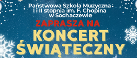 Tło grafiki przedstawia krajobraz zimowy, niebieskie tło, śnieżynki, i gwiazdki. Na środku informacje: Państwowa Szkoła Muzyczna I i II stopnia im. Fryderyka Chopina w Sochaczewie zaprasza na Koncert Świąteczny. Napis w kolorze białym, czerwonym i żółtym