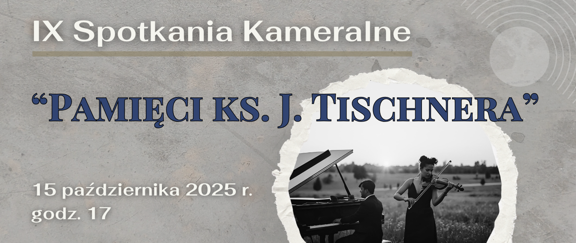 Na szarym tle z delikatnymi okręgami widnieje napis: „IX Spotkania Kameralne”. Poniżej, dużą niebieską czcionką: „PAMIĘCI KS. J. TISCHNERA”. Na dole umieszczono datę i godzinę: „15 października 2025 r., godz. 17”. Po prawej stronie znajduje się fotografia w ramce przypominającej rozerwaną kartkę – przedstawia muzyków: kobietę grającą na skrzypcach oraz mężczyznę przy fortepianie, w plenerze.