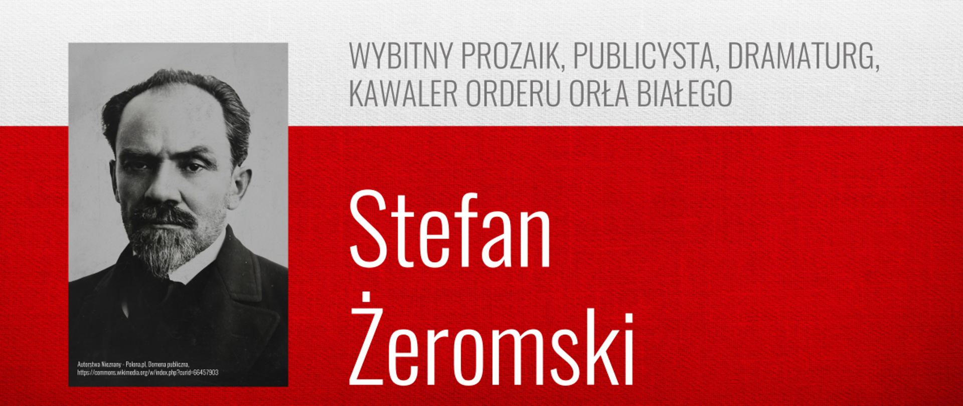 Na górze od od lewej znajduje się napis: PATRONI ROKU 2025. Poniżej z lewej strony znajduje się zdjęcie mężczyzny z wąsami i brodą. Po prawej stronie jest napis "WYBITNY PROZAIK, PUBLICYSTA, DRAMATURG, KAWALER ORDERU ORŁA BIAŁEGO", a poniżej białymi literami: "Stefan Żeromski". Tło stanowią biały pas na górze i czerwony na dole.