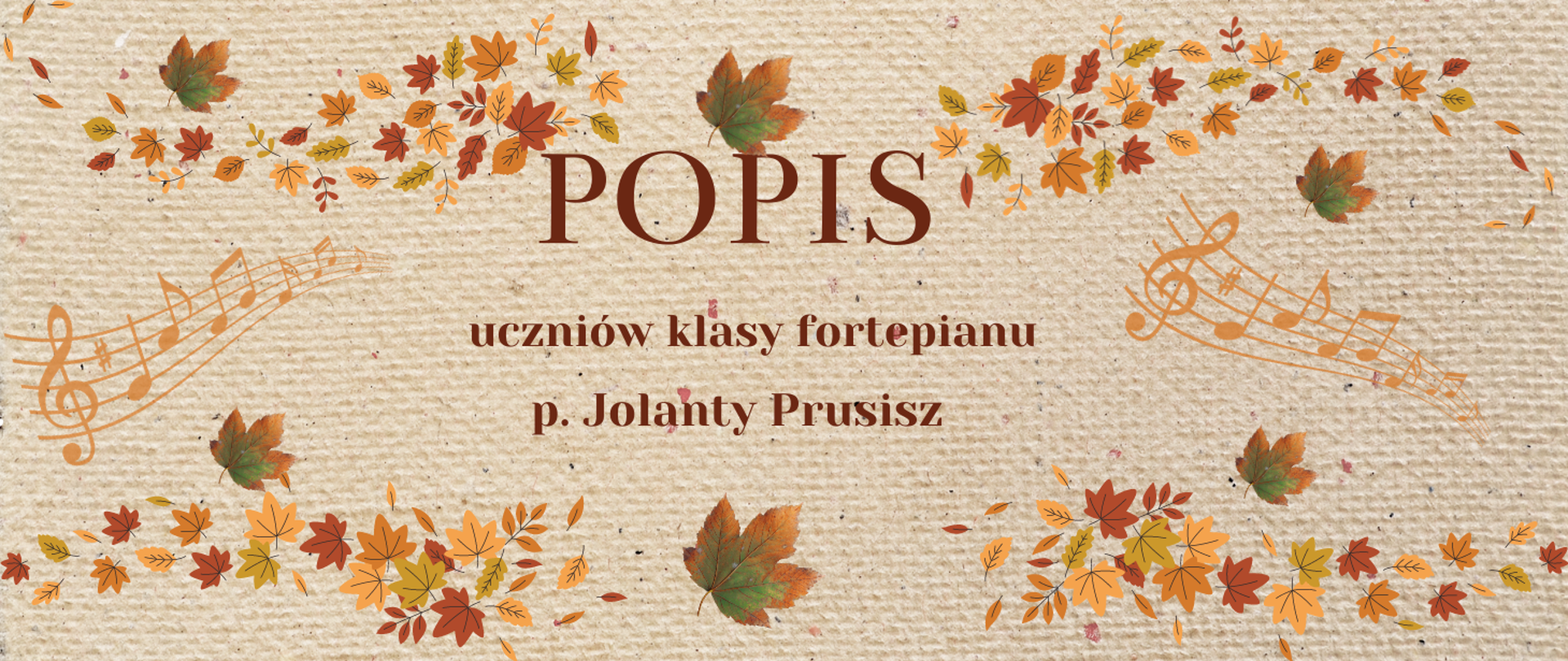 Tło- beżowy papier czerpany, ramka z jesiennych liści w kolorach brązu i pomarańczu, motyw rozmytych nut w kolorze pomarańczowym po prawe i lewej stronie baneru, tekst brązową czcionką"Popis uczniów klasy fortepianu p. Jolanty Prusisz".