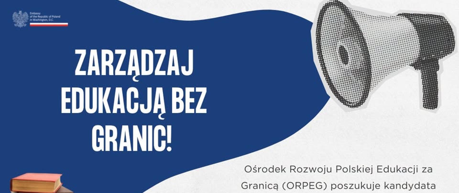 Grafika informacyjna w kolorach granatowym, białym i szarym. Po lewej stronie znajduje się duży napis: „Zarządzaj edukacją bez granic!”. W prawym górnym rogu widoczna jest ilustracja megafonu, a w lewym dolnym rogu stos książek. W lewym górnym rogu umieszczono znak Ambasady Rzeczypospolitej Polskiej w Waszyngtonie. Po prawej stronie grafiki znajduje się informacja: „Ośrodek Rozwoju Polskiej Edukacji za Granicą (ORPEG) poszukuje kandydata na stanowisko Dyrektora Szkoły Polskiej przy Ambasadzie RP w Waszyngtonie.”