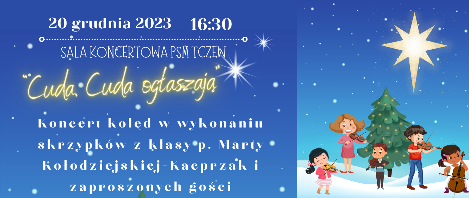 Lewa strona banera to niebieskie tło z grafikami padającego śniegu i błyszczącej gwiazdy na niebie. Na tym tle tekst: 20 grudnia 2023 16:30, sala koncertowa PSM Tczew. "Cuda, cuda ogłaszają" Koncert w wykonaniu uczniów p. Marty Kołodziejskiej-Kacprzak i zaproszonych gości. Z prawej strony banera grafika przedstawiająca zaspy śnieżne, po środku których stoi choinka ze światełkami, a wokół stoją dzieci grające na skrzypcach i wiolonczeli. Na niebie błyszczy gwiazda, a z nieba pada śnieg. 
