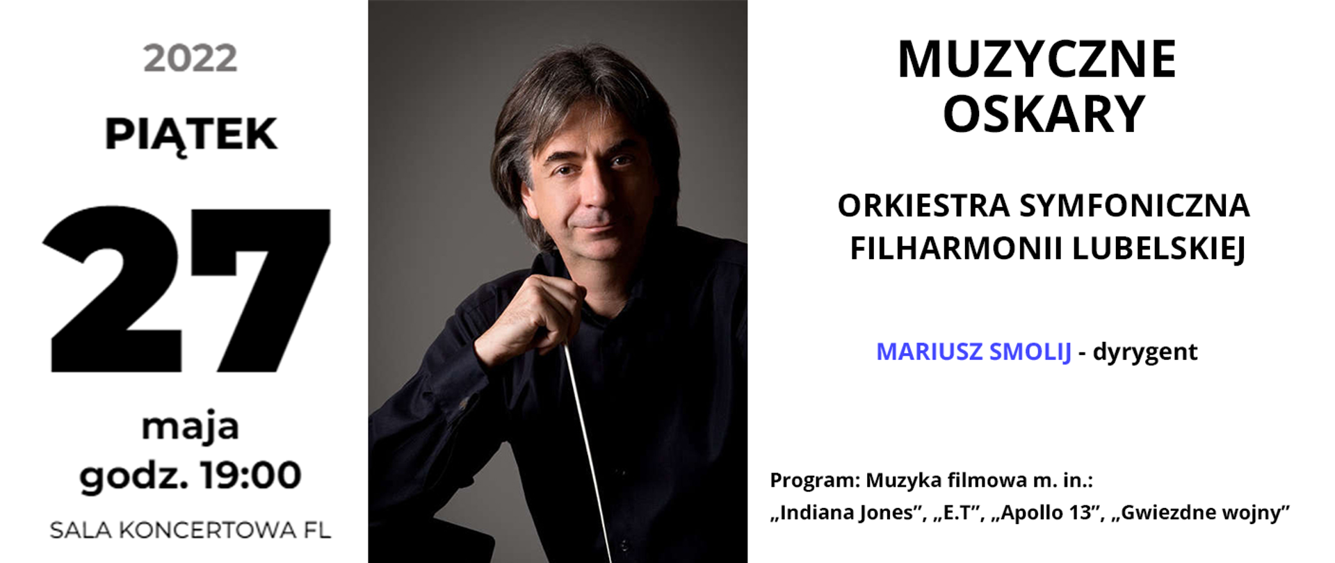 Baner przedstawia informacje o koncercie. Po lewej stronie czarny napis: piątek 27 maja 2022 godz. 19.00 Sala koncertowa FL. W centrum znajduje się zdjęcie siedzącego mężczyzny w średnim wieku na szarym tle, jest ubrany w czarną koszulę i trzyma w ręku batutę. Po prawej stronie od góry czarny napis: MUZYCZNE OSKARY, poniżej ORKIESTRA SYMFONICZNA FILHARMONII LUBELSKIEJ, niżej imię i nazwisko: Mariusz Smolij – dyrygent. Na dole mniejszy czarny napis: Program: Muzyka filmowa m. in.: „Indiana Jones”, „E.T”, „Apollo 13”, „Gwiezdne wojny”
