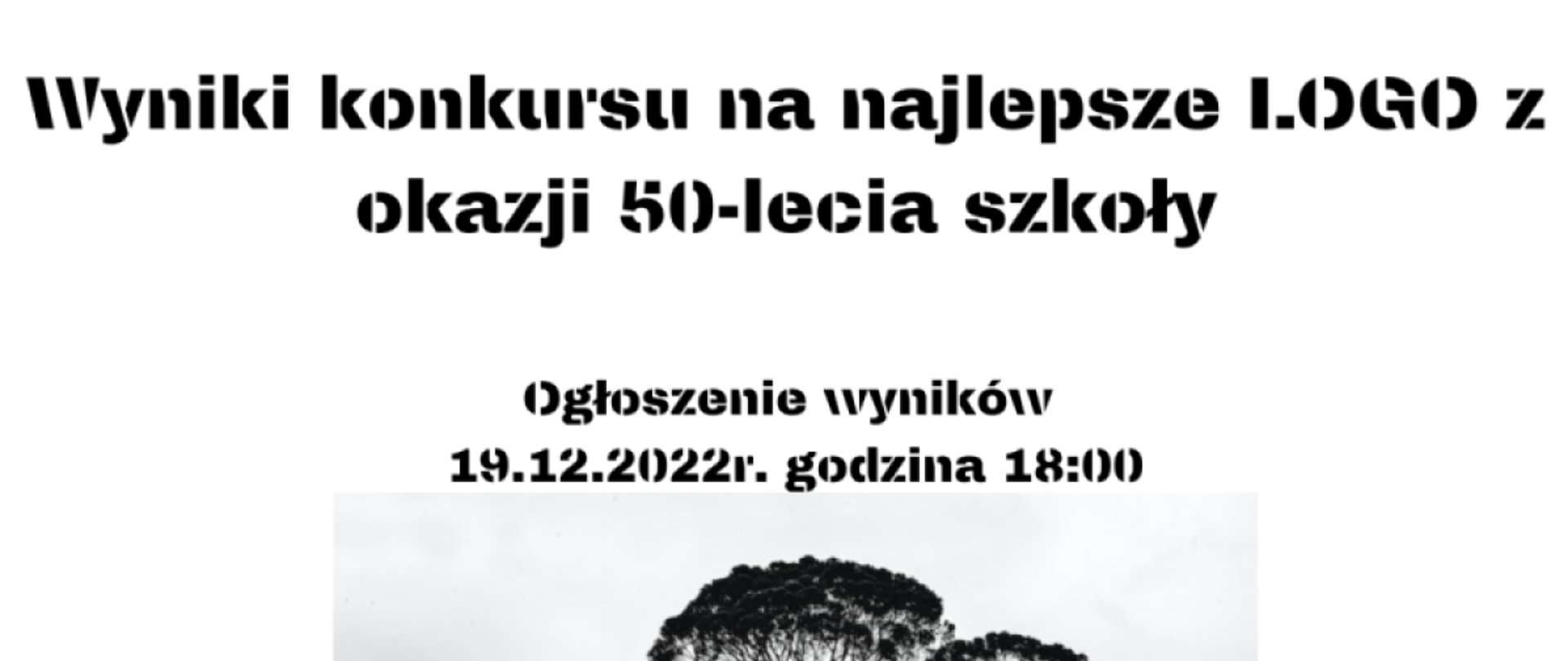 Plakat. Na jasnym tle znajduje się czarny napis: Wyniki konkursu na najlepsze logo z okazji 50 lecia szkoły. Ogłoszenie wyników 19.12.2022r. Godzina 18:00. Poniżej fotografia drzewa.