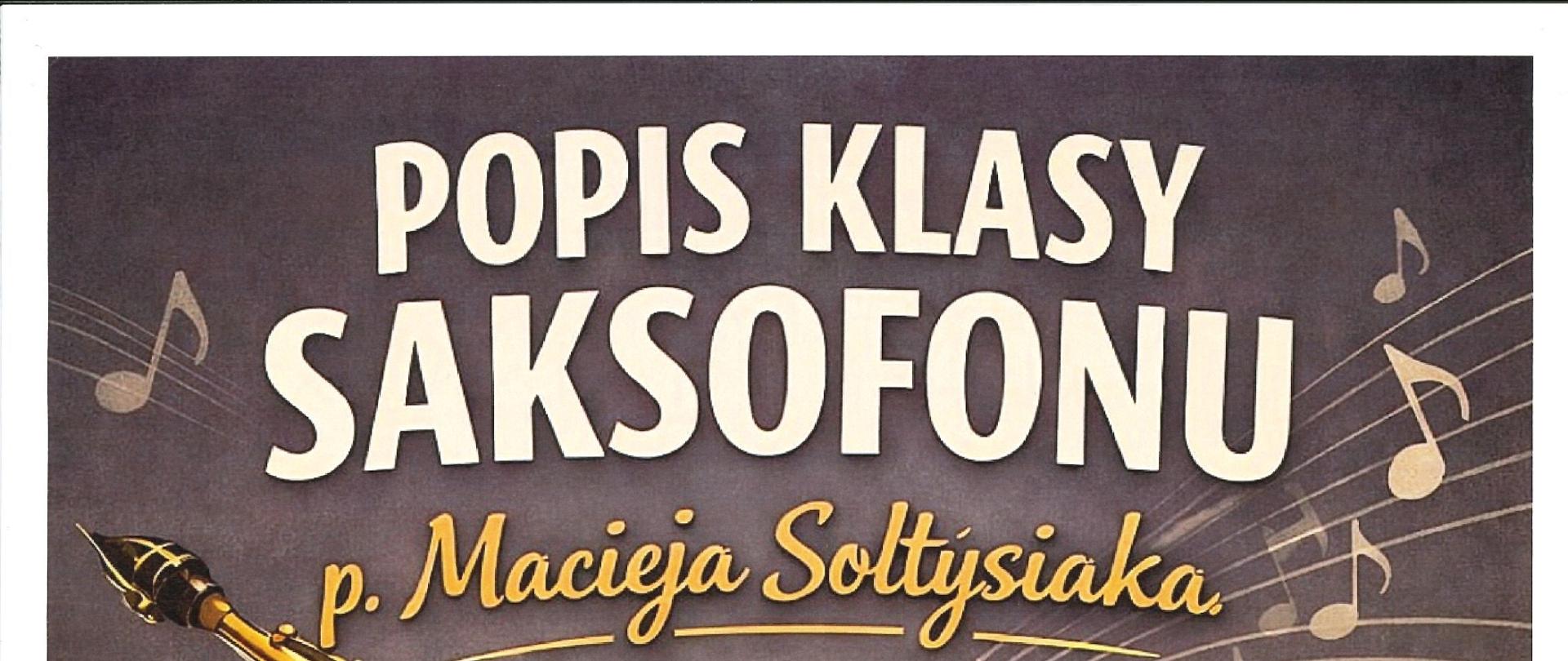 Pionowy plakat w stonowanej, ciemnoszarej kolorystyce z muzycznym motywem. U góry duży napis „POPIS KLASY SAKSOFONU”, poniżej odręcznie stylizowany tekst „p. Macieja Sołtysiaka”. Po lewej stronie dominuje realistyczna ilustracja złotego saksofonu, a w tle biegną delikatne pięciolinie z nutami. W środkowej części umieszczono informacje o wydarzeniu: „19.12.2025, godz. 16:00”. Na dole plakatu widnieje miejsce koncertu: „SALA KONCERTOWAI”. 