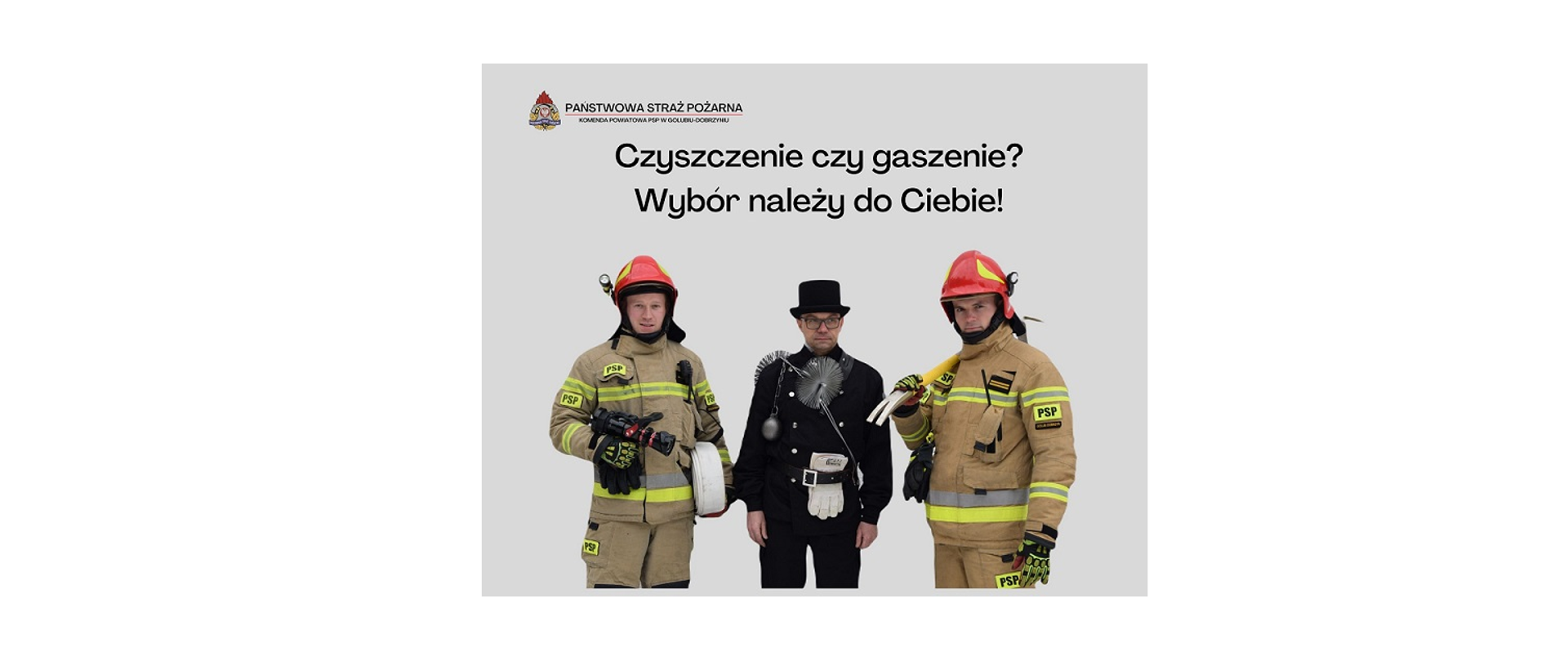 Zdjęcie przedstawia kominiarza w mundurze kominiarskim, po jego prawej i lewej stronie stoją strażacy w ubraniach specjalnych, jeden z nich trzyma w dłoniach prądownicę i wąż natomiast drugi narzędzie ratownicze. Nad nimi widać czarny napis "Czyszczenie czy gaszenie. Wybór należy do Ciebie!"