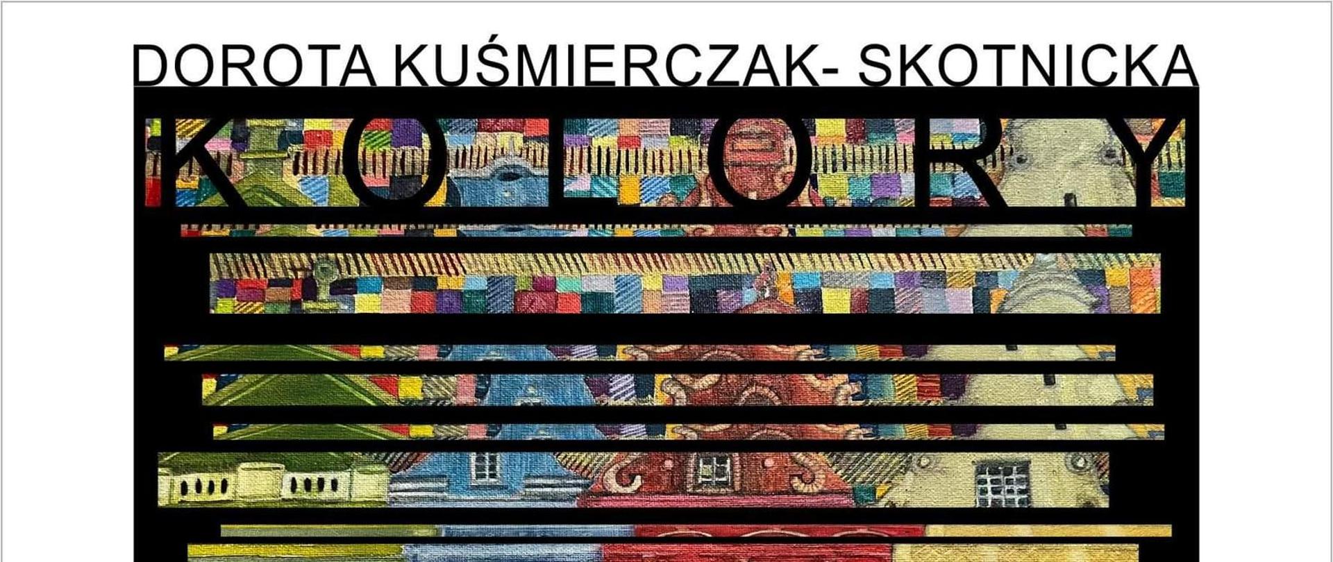 Plakat, wielobarwny obraz kamienicy podzielony na kawałki czarnymi paskami, u góry napis Dorota Kuśmierczak-Skotnicka KOLORY, na dole napis Wystawa Malarstwa Galeria Szlifiernia 13.04-13.05.2023r.Aleja Pokoju 5 w Sieradzu
