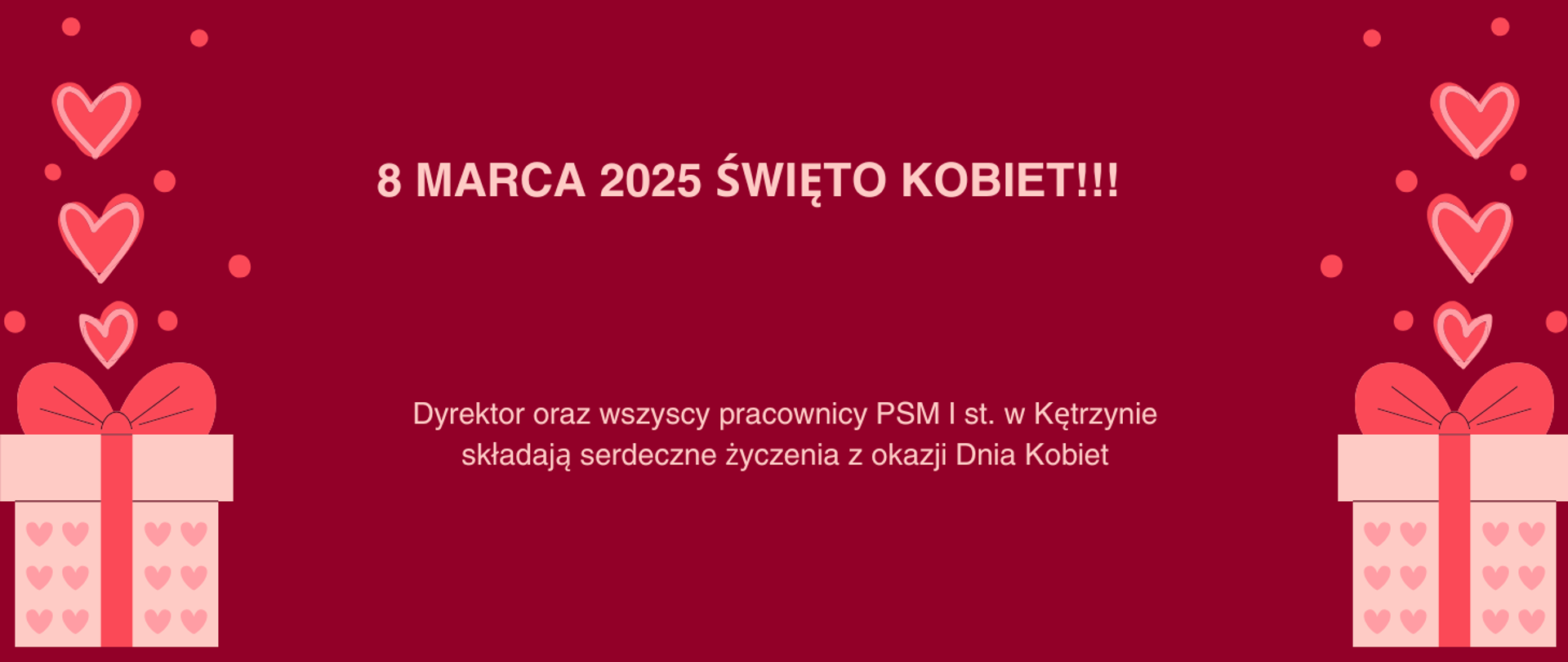 
Na czerwonym tle pudełka prezentowe oraz serca, napis-8 marca 2025 święto kobiet, dyrektor oraz wszyscy pracownicy PSM I st. w Kętrzynie składają serdeczne życzenia z okazji dnia kobiet.