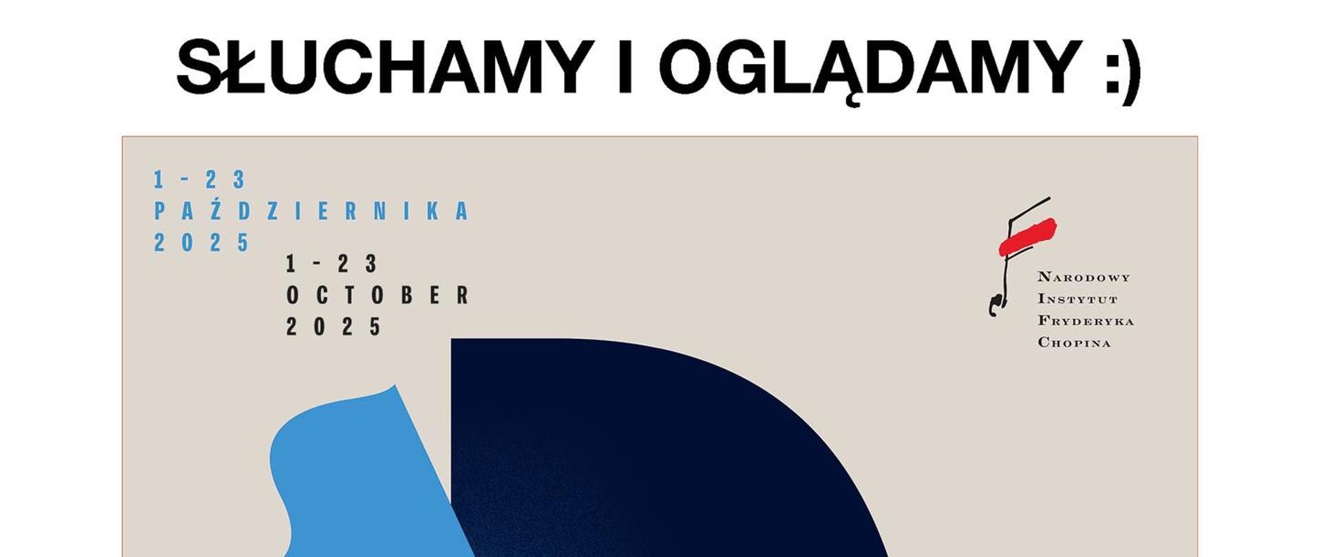 Plakat o białym obramowaniu, w którego górnej części widoczny jest czarny napis "SŁUCHAMY I OGLĄDAMY :)". W środkowej części umieszczony został afisz XIX Międzynarodowego Konkursu Pianistycznego im. Fryderyka Chopina. Afisz o szarym tle, w którego lewym górnym rogu widoczny jest niebiesko czarny napis "1-23 PAŹDZIERNIKA 2025 1-23 OCTOBER 2025". W górnym lewym rogi widoczne jest logo Narodowego Instytutu Fryderyka Chopina. W środkowej części afiszu widoczna jest niebiesko-granatowa grafika przypominająca rysy twarzy Fryderyka Chopina oraz biało-niebieski napis "XIX MIĘDZYNARODOWY KONKURS PIANISTYCZNY IM. FRYDERYKA CHOPINA WARSZAWA 2025, 19TH INTERNATIONAL FRYDERYK CHOPIN PIANO COMPETITION WARSAW 2025".