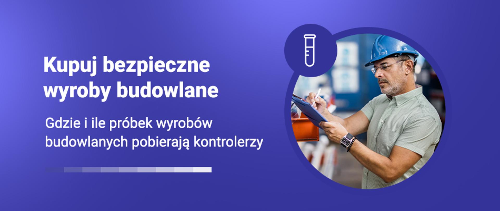 Grafika z napisem Kupuj bezpieczne wyroby budowlane i zdjęciem mężczyzny w kasku, który wypełnia dokumenty na clipboardzie. Podtytuł: Gdzie i ile próbek wyrobów budowlanych pobierają kontrolerzy.