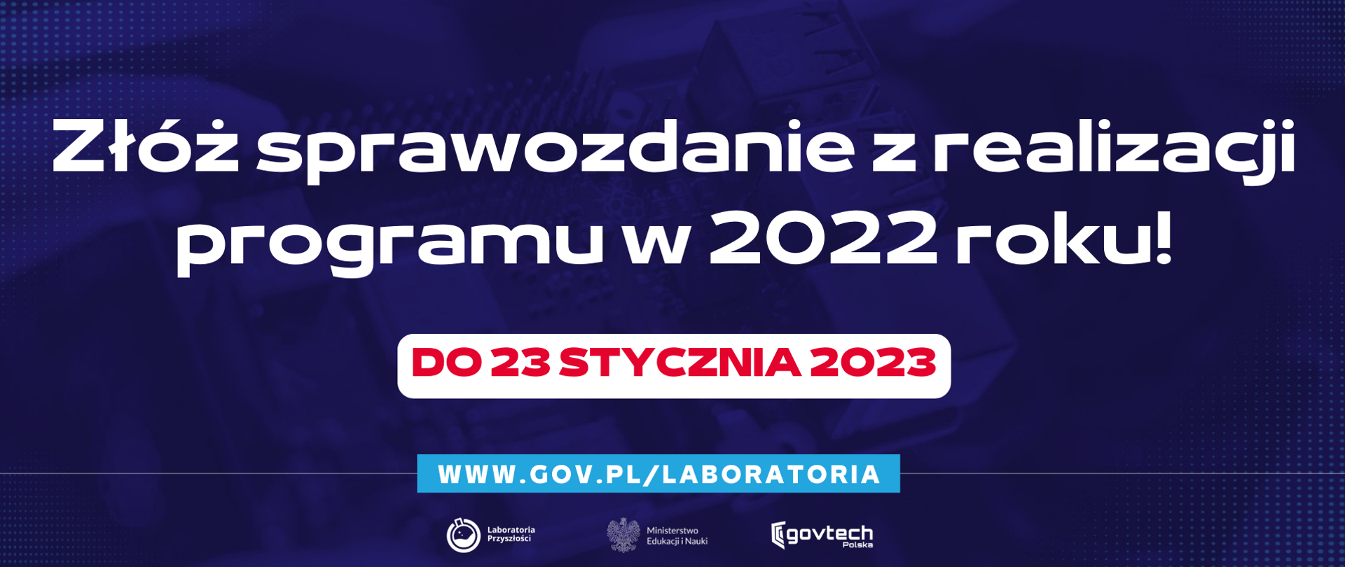 Złóż sprawozdanie z realizacji programu w 2022 roku!
DO 23 STYCZNIA 2023
www.gov.pl/laboratoria