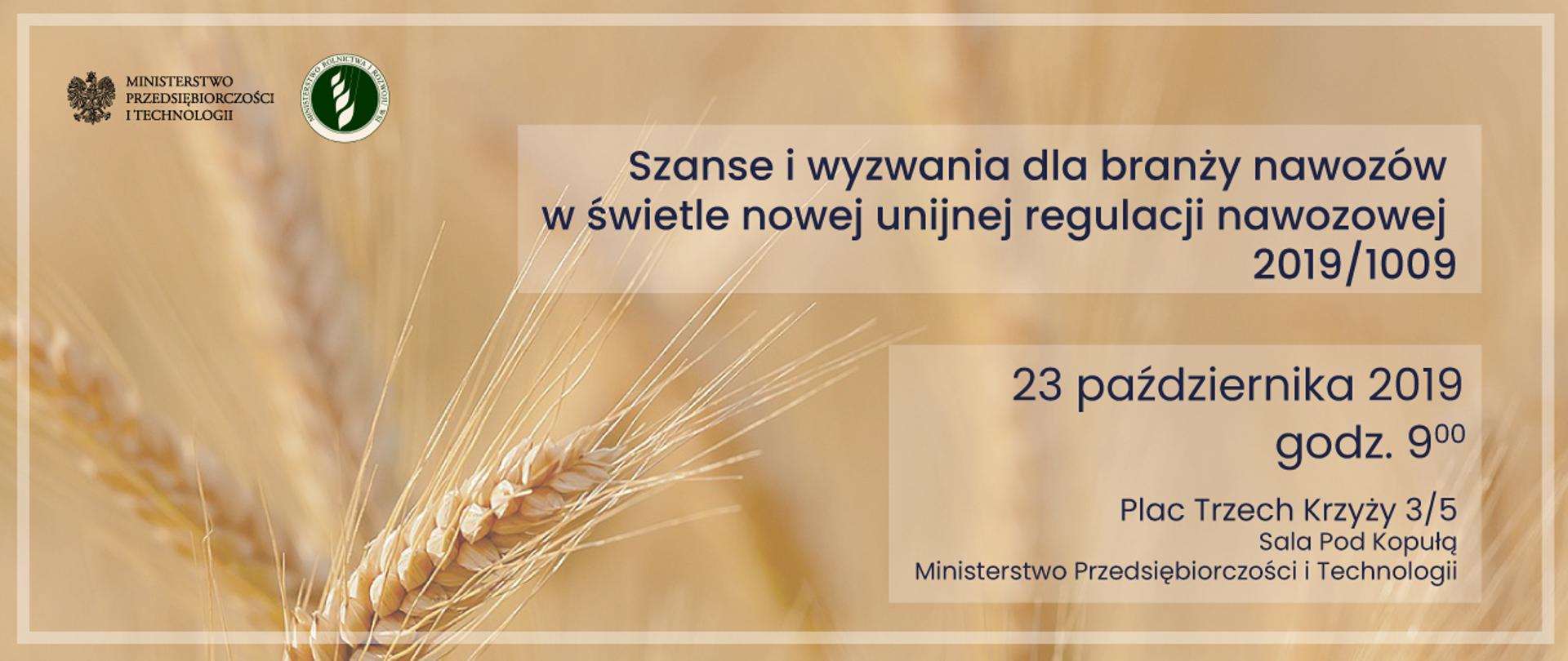 W lewym górnym rogu - logo Ministerstwa Przedsiębiorczości i Technologii, Ministerstwa Rolnictwa i Rozwoju Wsi.
W tle grafiki kłos zboża.
Szanse i wyzwania dla branży nawozów w świetle nowej unijnej regulacji nawozowej 2019/1009;
23 października 2019;
Plac Trzech Krzyży 3/5;
Sala Pod Kopułą;
Ministerstwo Przedsiębiorczości i Technologii.