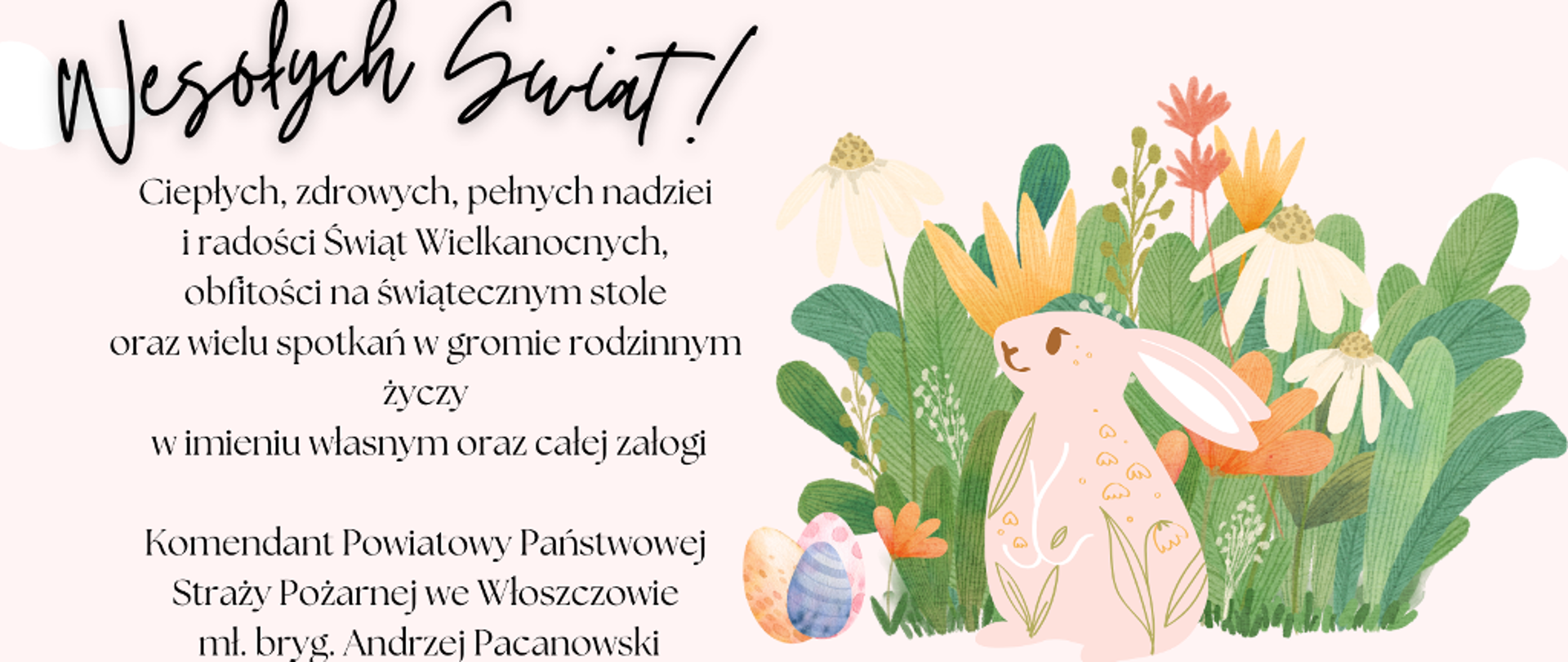 Ciepłych, zdrowych, pełnych nadziei i radości Świąt Wielkanocnych, obfitości na świątecznym stole oraz wielu spotkań w gromie rodzinnym życzy w imieniu własnym oraz całej załogi Komendant Powiatowy PSP we Włoszczowie mł. bryg. Andrzej Pacanowski