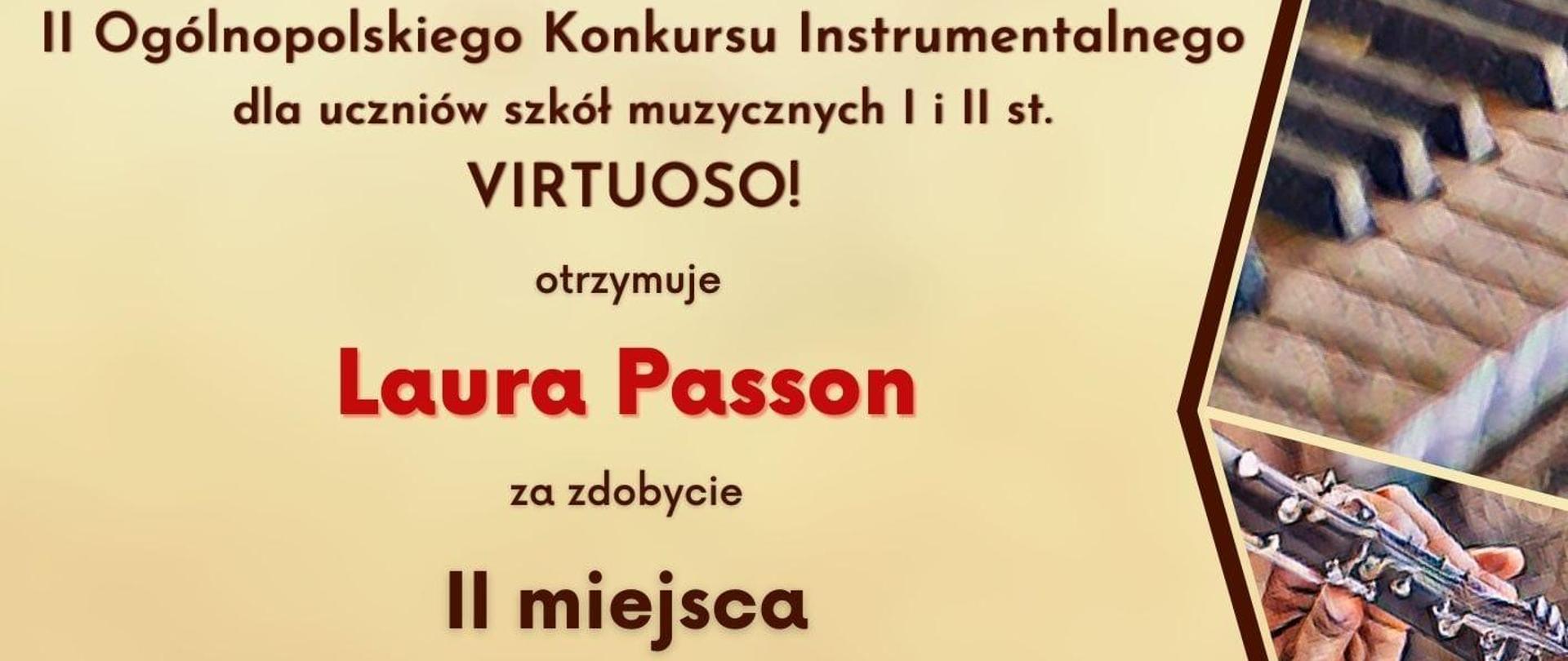 Dyplom laureata drugiego miejsca w grupie czwartej kategorii C otrzymała Laura Passon w drugim Ogólnopolskim Konkursie Instrumentalnym dla uczniów szkół muzycznych pierwszego i drugiego stopnia VIRTUOSO! w Toruniu w dniach od piętnastego do trzydziestego kwietnia dwa tysiące dwudziestego czwartego roku.