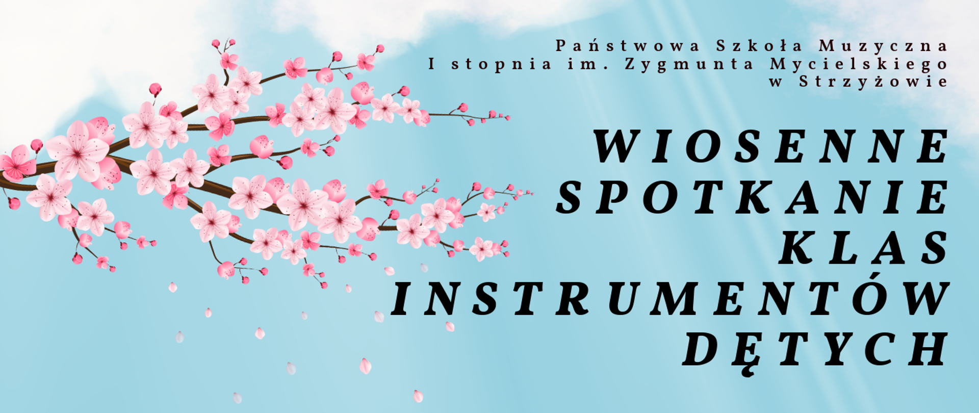 Baner promujący wydarzenie muzyczne, utrzymany w jasnej, wiosennej kolorystyce. Tło stanowi błękitne niebo z delikatnymi smugami światła i białymi chmurami w rogach. Z lewej strony banera znajduje się rozłożysta gałąź kwitnącej wiśni z licznymi różowo-białymi kwiatami i opadającymi płatkami, nadająca całości lekkości i świeżości.
Po prawej stronie umieszczone są dwa zestawy napisów:
Na górze, małą, brązową czcionką szeryfową, widnieje nazwa instytucji:
„Państwowa Szkoła Muzyczna I stopnia im. Zygmunta Mycielskiego w Strzyżowie”
Poniżej, dużą czarną czcionką w klasycznym stylu, znajduje się tytuł wydarzenia:
„Wiosenne Spotkanie Klas Instrumentów Dętych” – tekst jest wyśrodkowany, rozbity na kilka wierszy, co nadaje mu wyrazistości i elegancji.
Baner ma estetyczny i pogodny charakter, przyciąga wzrok swoją kompozycją i nawiązuje do tematyki wiosny oraz muzyki.