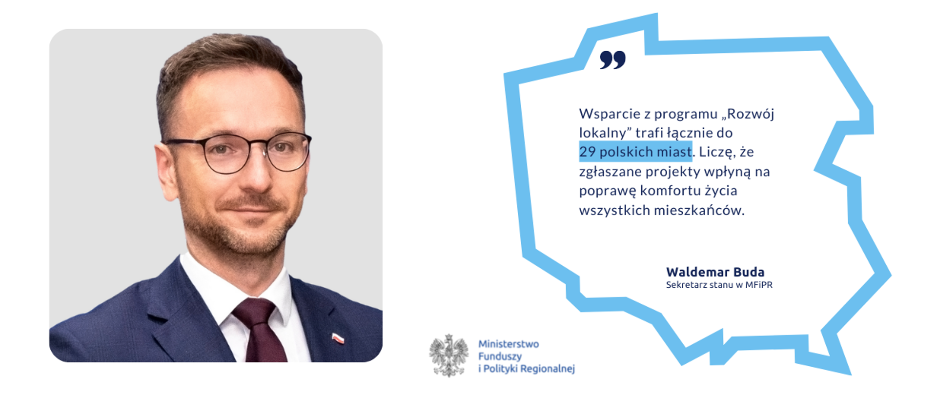 Po lewej stronie na zdjęciu portretowym minister Waldemar Buda, po prawej stronie napis: Wsparcie z programu „Rozwój lokalny” trafi łącznie do
29 polskich miast. Liczę, że zgłaszane projekty wpłyną na poprawę komfortu życia wszystkich mieszkańców.