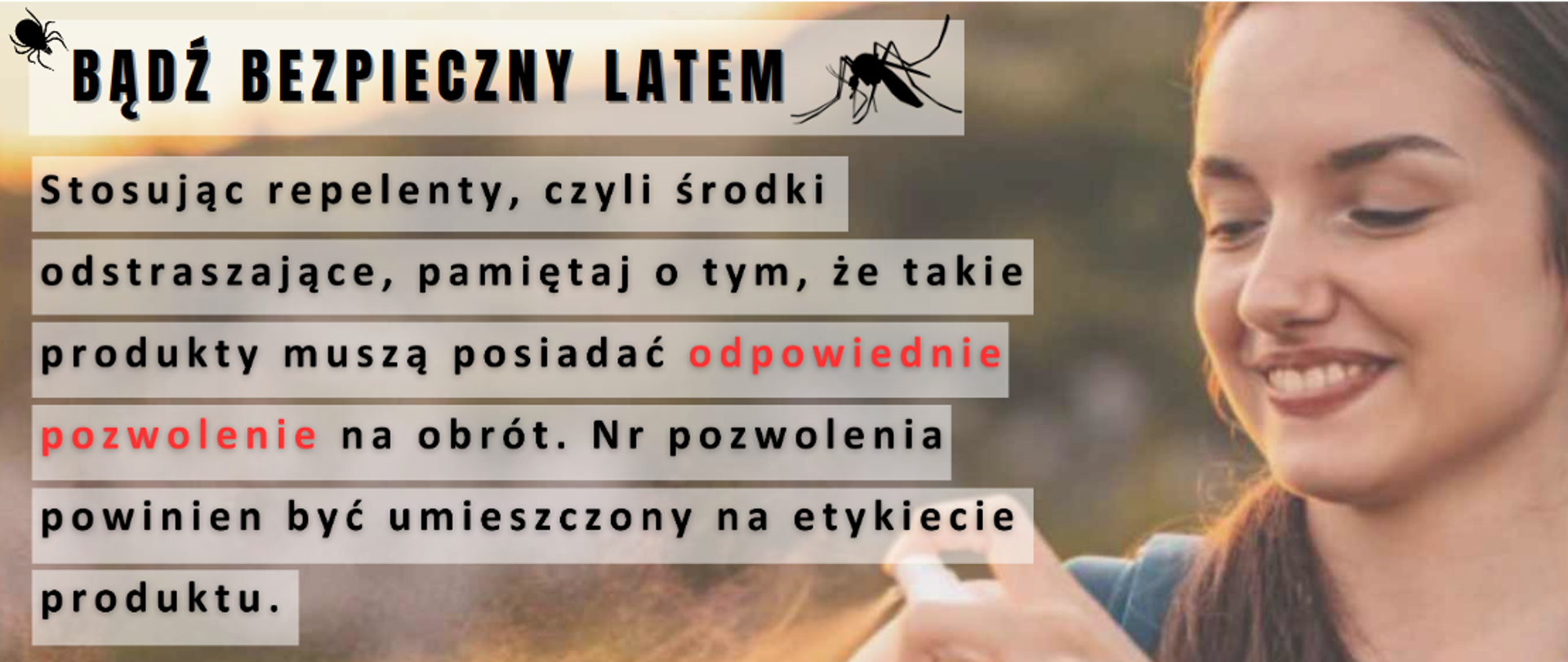 Baner reklamowy akcji "Bądź bezpieczny latem" Na banerze jest zdjęcie dziewczyny która psika się sprayem na komary i kleszcze. Na banerze jest napis: Stosując repelenty, czyli środki odstraszające, pamiętaj o tym, że takie produkty muszą posiadać odpowiednie pozwolenie na obrót. Nr pozwolenia powinien być umieszczony na etykiecie produktu.